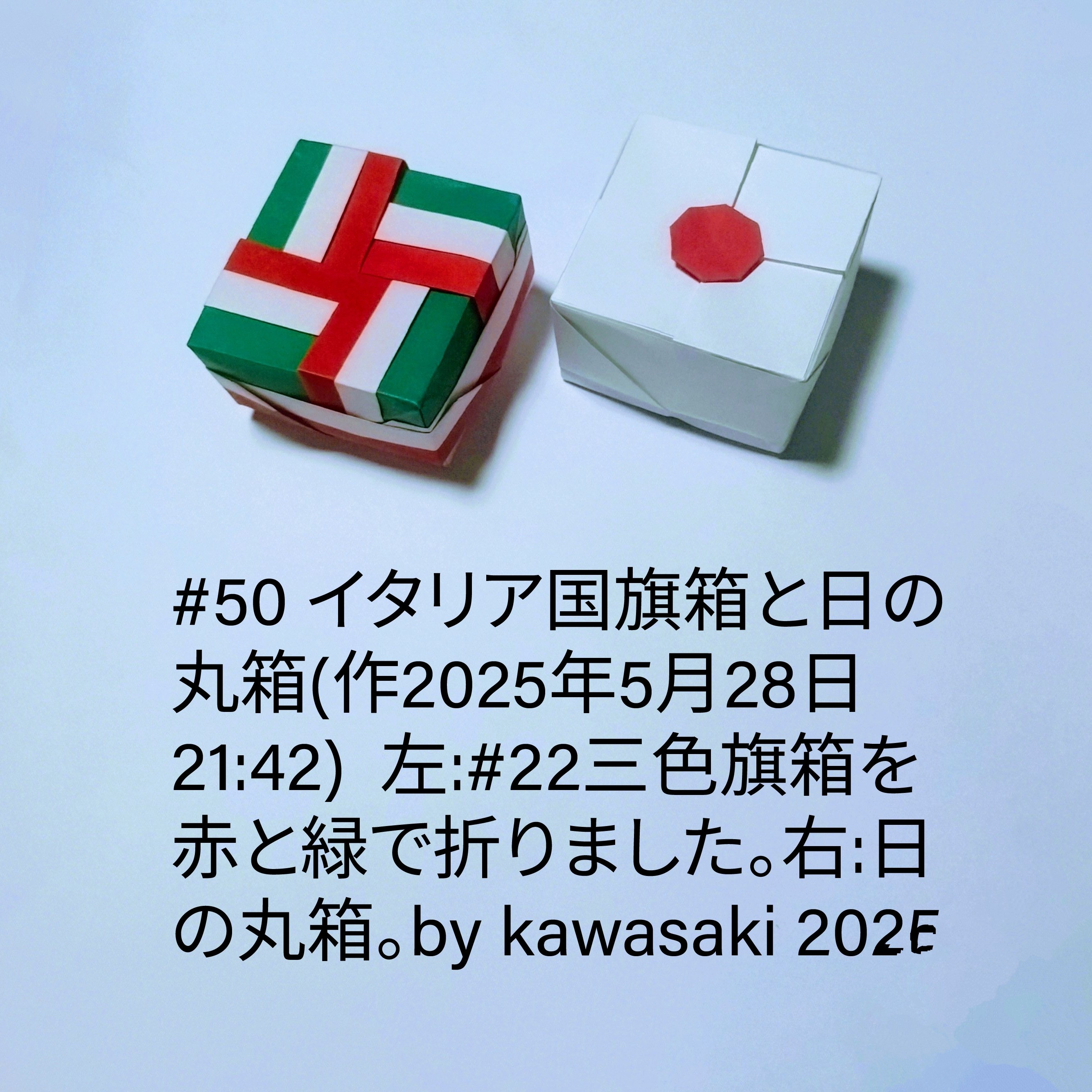 2025/05/28(Wed) 22:06「#50 イタリア国旗箱と日の丸箱(作2025年5月28日21:42) 」川崎敏和 Toshikazu Kawasaki
（創作者 Author：川崎敏和 Toshikazu Kawasaki,　製作者 Folder：川崎敏和 Toshikazu Kawasaki,　出典 Source：川崎折り紙キット2025＃50）
 左:#22三色旗箱を赤と緑で折りました。右:日の丸箱。by kawasaki 2025