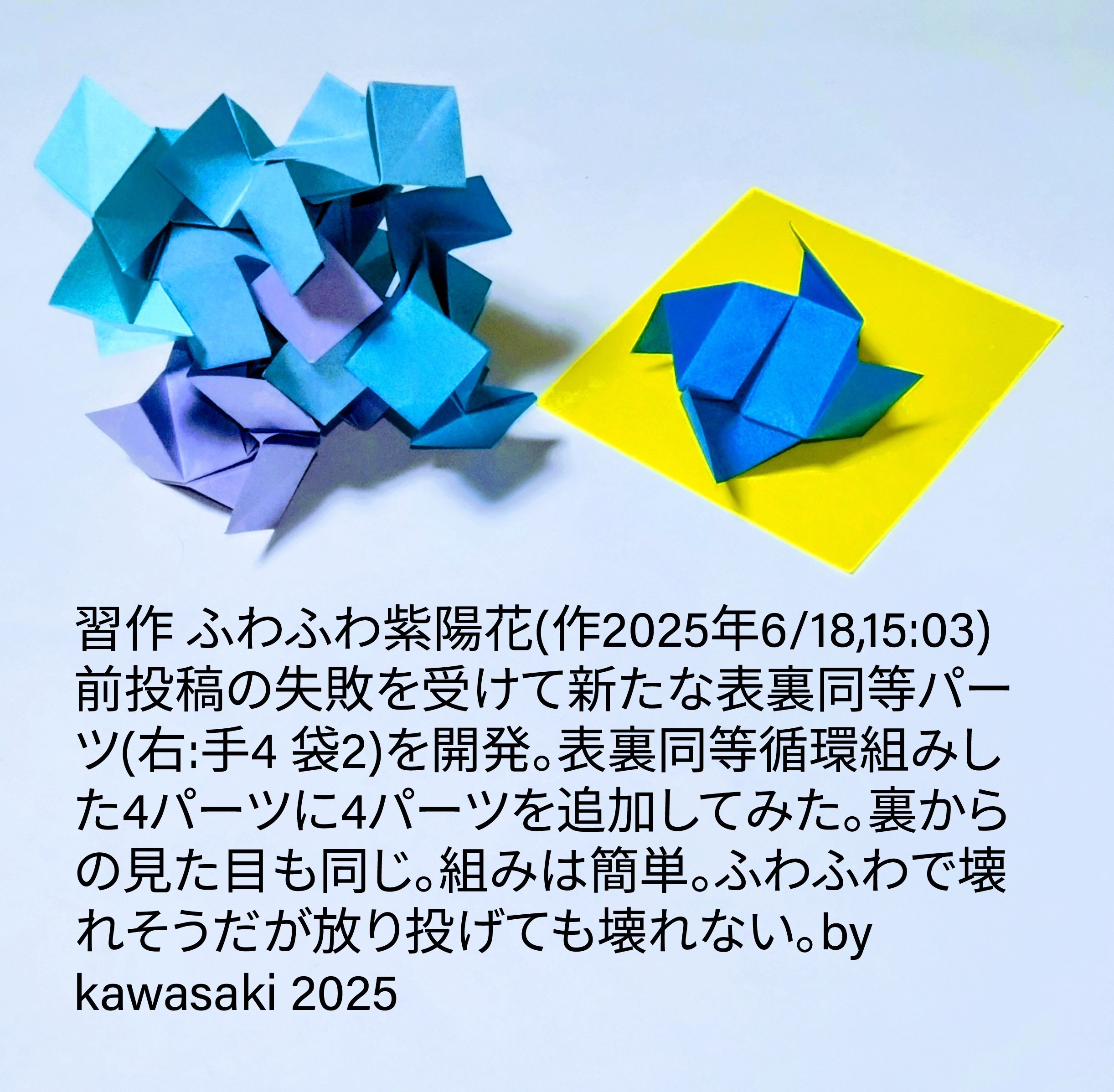 2025/06/18(Wed) 17:32「習作 ふわふわ紫陽花(作2025年6/18,15:03)」川崎敏和 Toshikazu Kawasaki
（創作者 Author：川崎敏和 Toshikazu Kawasaki,　製作者 Folder：川崎敏和 Toshikazu Kawasaki,　出典 Source：no diagram）
 前投稿の失敗を受けて新たな表裏同等パーツ(右:手4 袋2)を開発。表裏同等循環組みした4パーツに4パーツを追加してみた。裏からの見た目も同じ。組みは簡単。ふわふわで壊れそうだが放り投げても壊れない。by kawasaki 2025