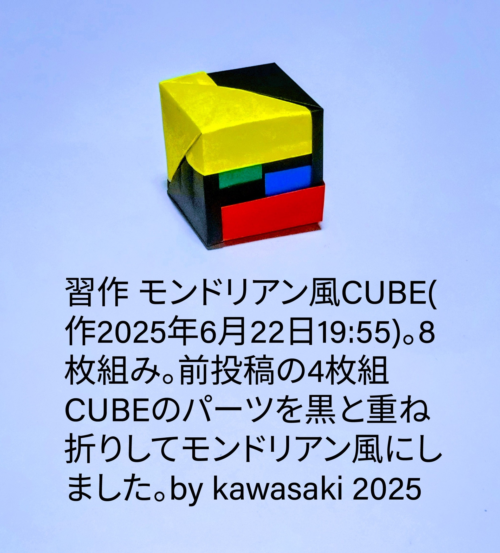2025/06/22(Sun) 20:08「習作 モンドリアン風CUBE(作2025年6月22日19:55)」川崎敏和 Toshikazu Kawasaki
（創作者 Author：川崎敏和 Toshikazu Kawasaki,　製作者 Folder：川崎敏和 Toshikazu Kawasaki,　出典 Source：no diagram）
 8枚組み。前投稿の4枚組CUBEのパーツを黒と重ね折りしてモンドリアン風にしました。by kawasaki 2025