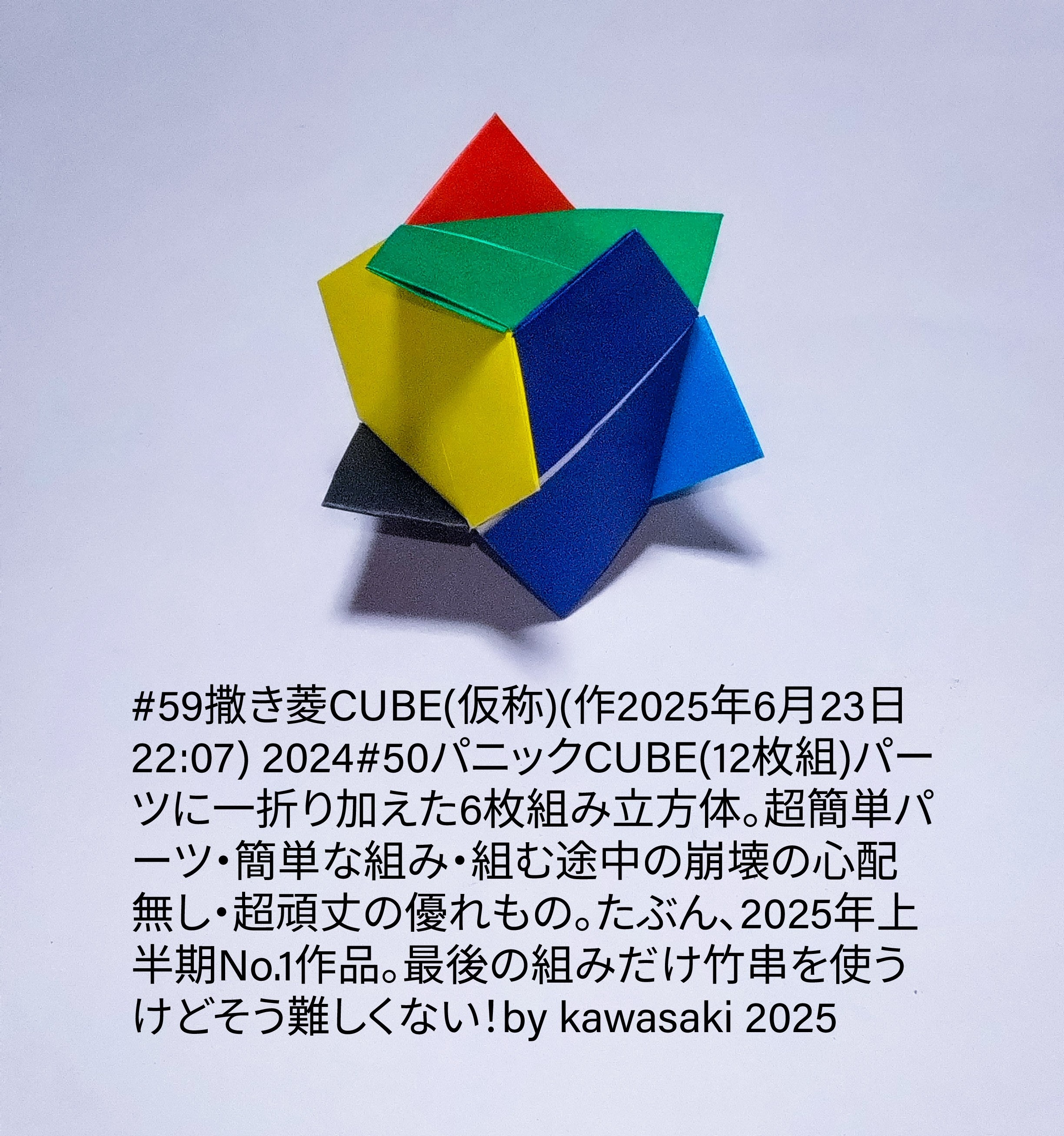 2025/06/23(Mon) 23:07「#59撒き菱CUBE(仮称)(作2025年6月23日22:07)」川崎敏和 Toshikazu Kawasaki
（創作者 Author：川崎敏和 Toshikazu Kawasaki,　製作者 Folder：川崎敏和 Toshikazu Kawasaki,　出典 Source：川崎折り紙キット2025＃59）
 2024#50パニックCUBE(12枚組)パーツに一折り加えた6枚組み立方体。超簡単パーツ・簡単な組み・組む途中の崩壊の心配無し・超頑丈の優れもの。たぶん、2025年上半期No.1作品。最後の組みだけ竹串を使うけどそう難しくない！by kawasaki 2025