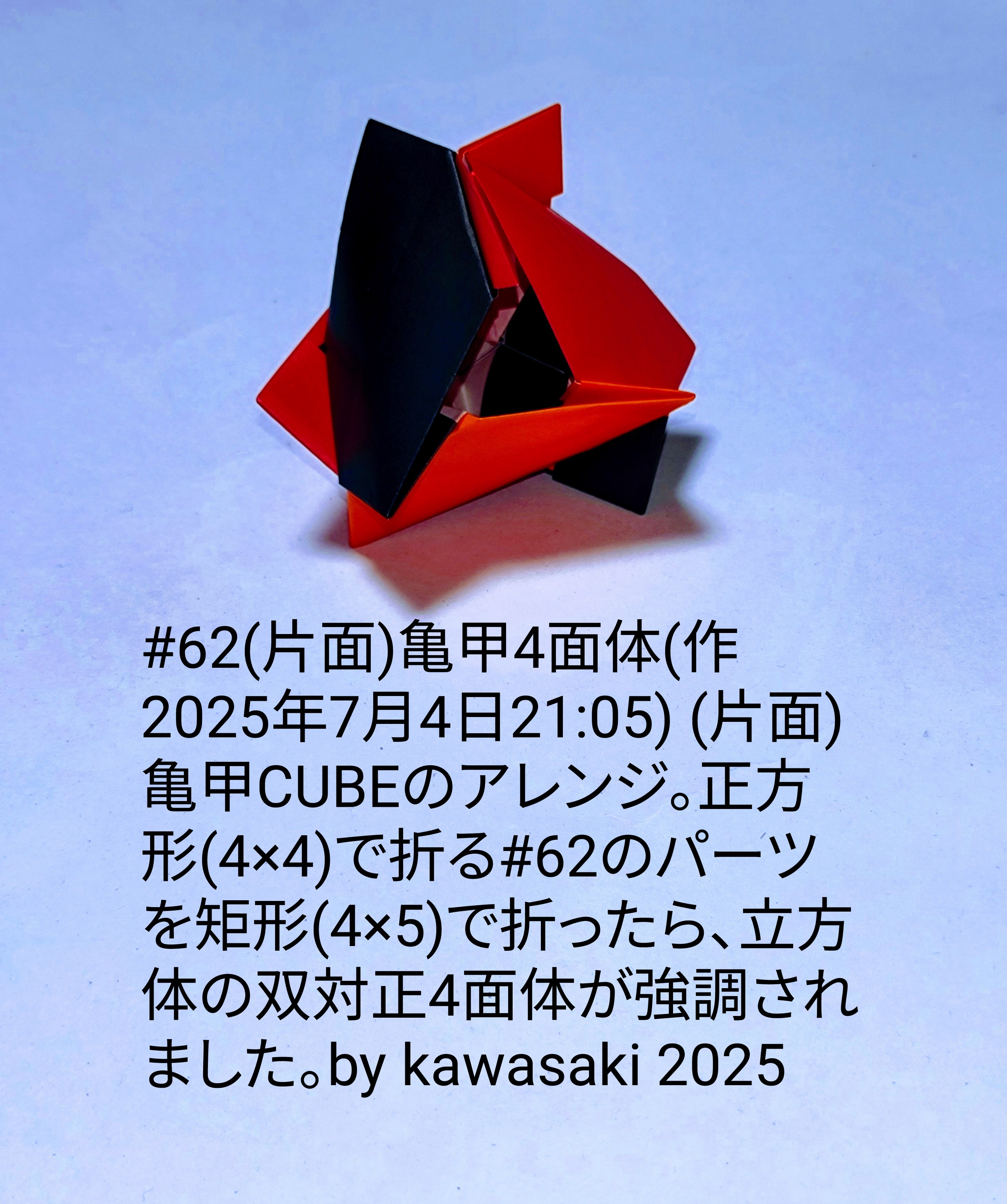 2025/07/04(Fri) 21:44「#62(片面)亀甲4面体(作2025年7月4日21:05)」川崎敏和 Toshikazu Kawasaki
（創作者 Author：川崎敏和 Toshikazu Kawasaki,　製作者 Folder：川崎敏和 Toshikazu Kawasaki,　出典 Source：川崎折り紙キット2025＃62）
 (片面)亀甲CUBEのアレンジ。正方形(4×4)で折る#62のパーツを矩形(4×5)で折ったら、立方体の双対正4面体が強調されました。by kawasaki 2025