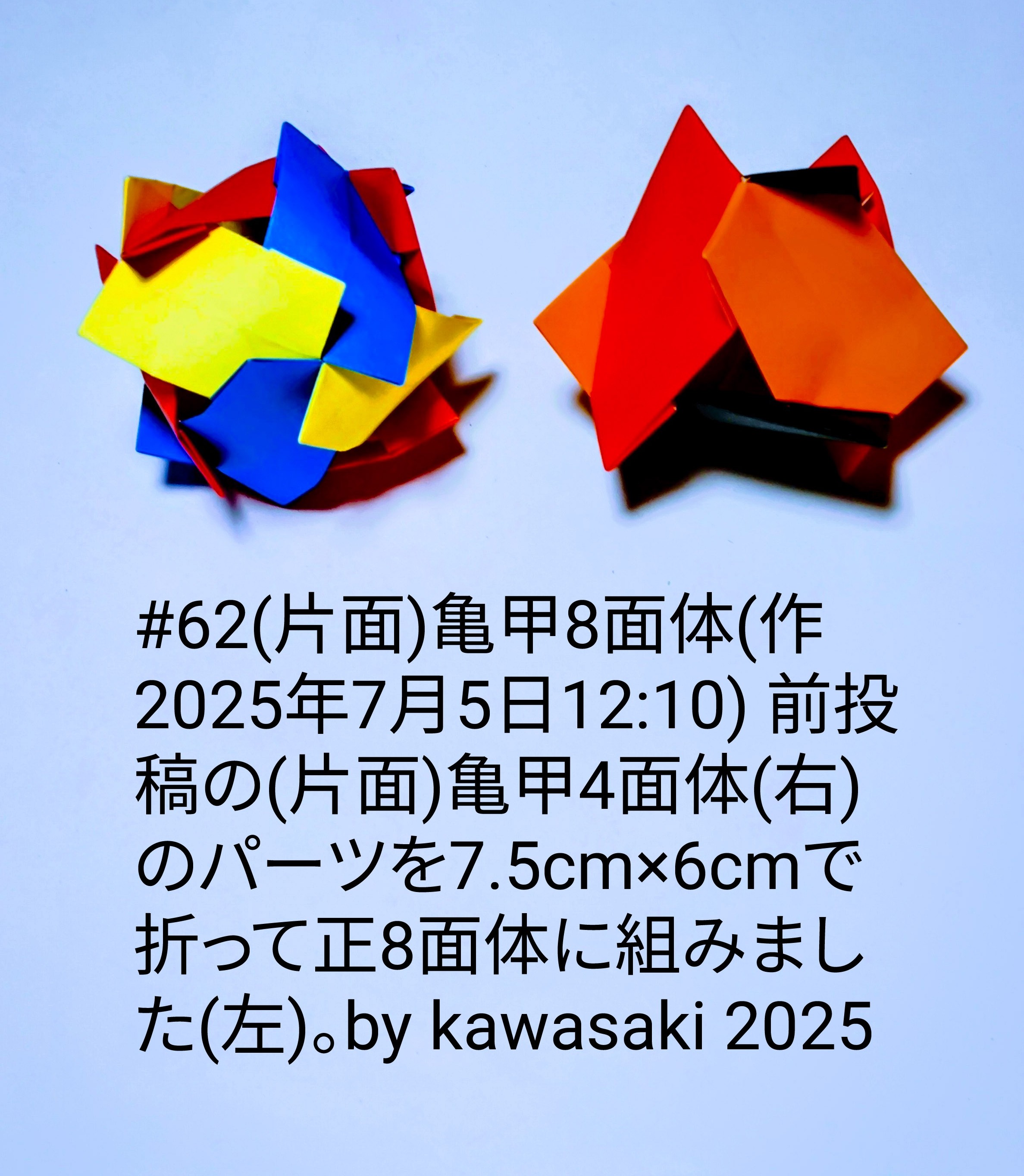 2025/07/05(Sat) 12:44「#62(片面)亀甲8面体(作2025年7月5日12:10)」川崎敏和 Toshikazu Kawasaki
（創作者 Author：川崎敏和 Toshikazu Kawasaki,　製作者 Folder：川崎敏和 Toshikazu Kawasaki,　出典 Source：川崎折り紙キット2025＃62）
 前投稿の(片面)亀甲4面体(右)のパーツを7.5cm×6cmで折って正8面体に組みました(左)。by kawasaki 2025