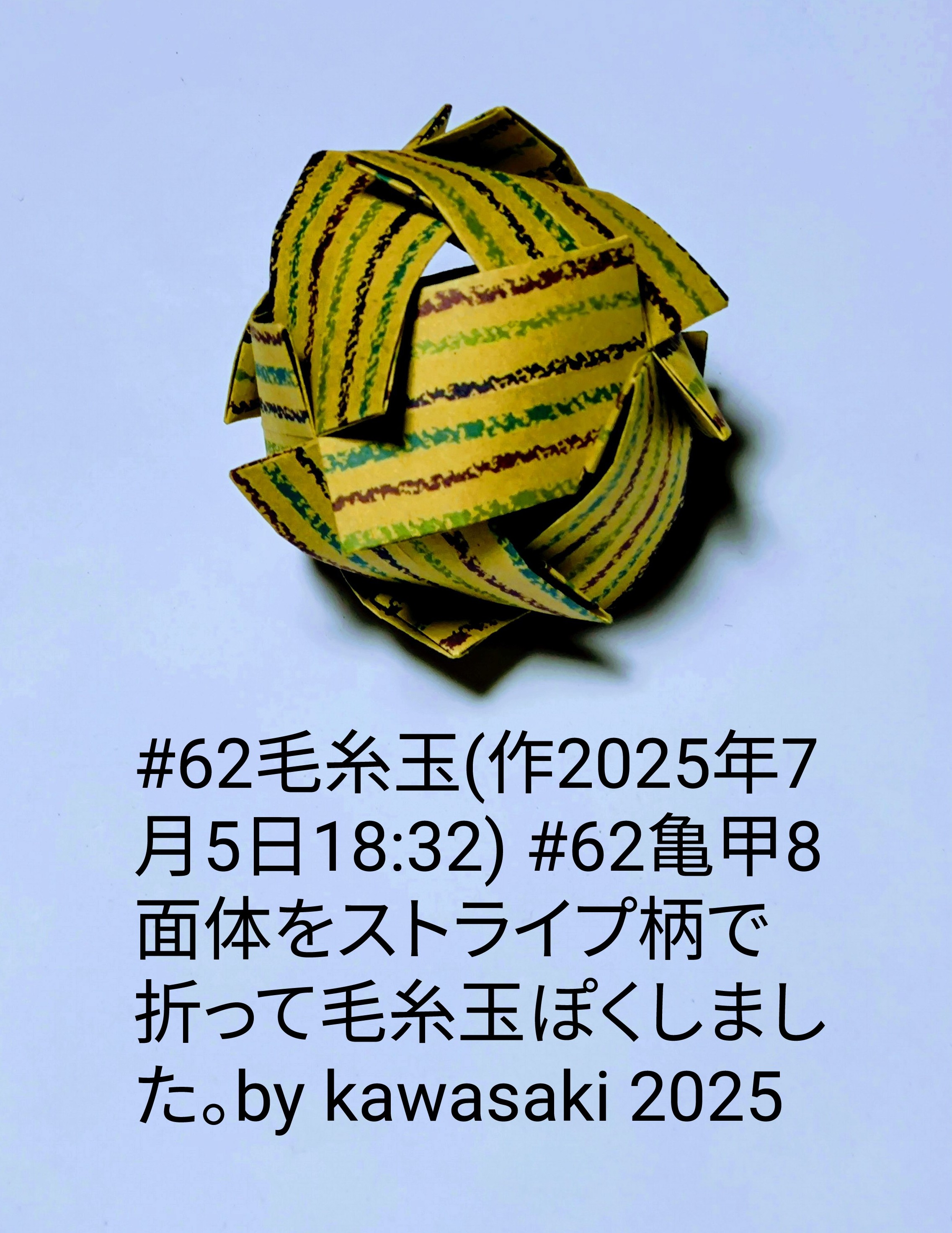 2025/07/05(Sat) 18:55「#62毛糸玉(作2025年7月5日18:32)」川崎敏和 Toshikazu Kawasaki
（創作者 Author：川崎敏和 Toshikazu Kawasaki,　製作者 Folder：川崎敏和 Toshikazu Kawasaki,　出典 Source：川崎折り紙キット2025＃62）
 #62亀甲8面体をストライプ柄で折って毛糸玉ぽくしました。by kawasaki 2025