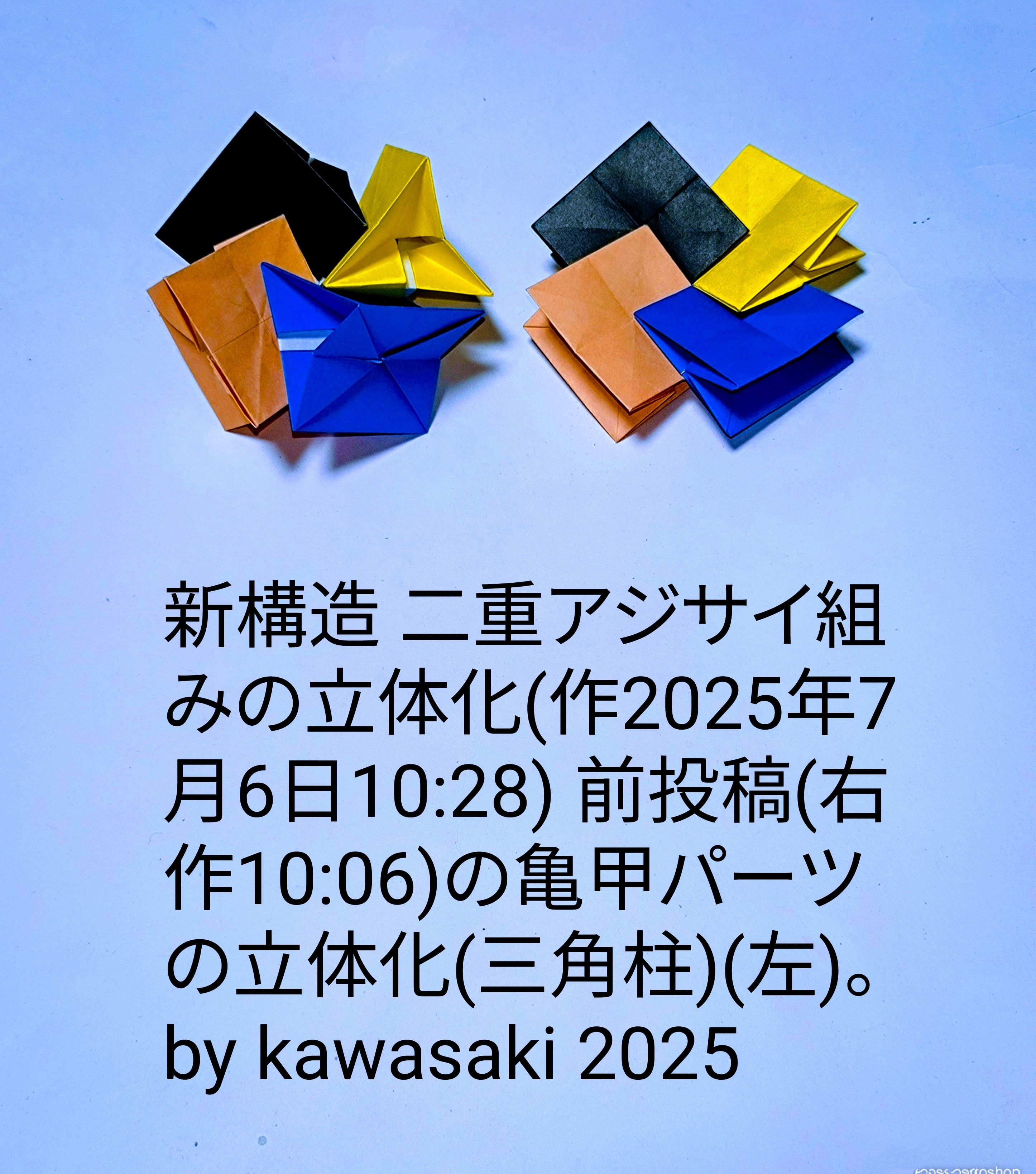 2025/07/06(Sun) 10:58「新構造 二重アジサイ組みの立体化(作2025年7月6日10:28)」川崎敏和 Toshikazu Kawasaki
（創作者 Author：川崎敏和 Toshikazu Kawasaki,　製作者 Folder：川崎敏和 Toshikazu Kawasaki,　出典 Source：no diagram）
 前投稿(右 作10:06)の亀甲パーツの立体化(三角柱)(左)。by kawasaki 2025