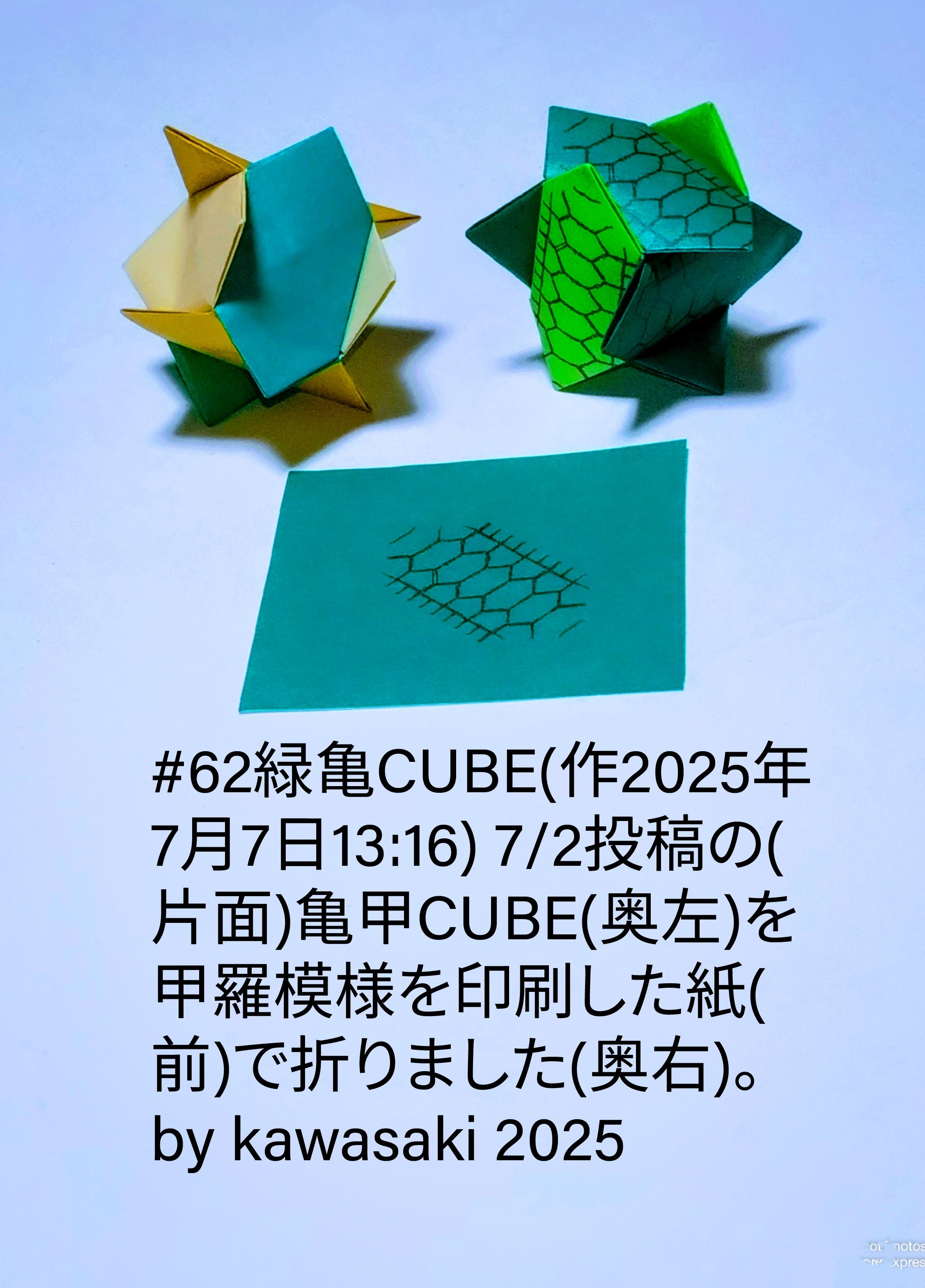 2025/07/07(Mon) 13:38「#62緑亀CUBE(作2025年7月7日13:16)」川崎敏和 Toshikazu Kawasaki
（創作者 Author：川崎敏和 Toshikazu Kawasaki,　製作者 Folder：川崎敏和 Toshikazu Kawasaki,　出典 Source：川崎折り紙キット2025＃62）
 #62緑亀CUBE(作2025年7月7日13:16) 7/2投稿の(片面)亀甲CUBE(奥左)を甲羅模様を印刷した紙(前)で折りました(奥右)。by kawasaki 2025