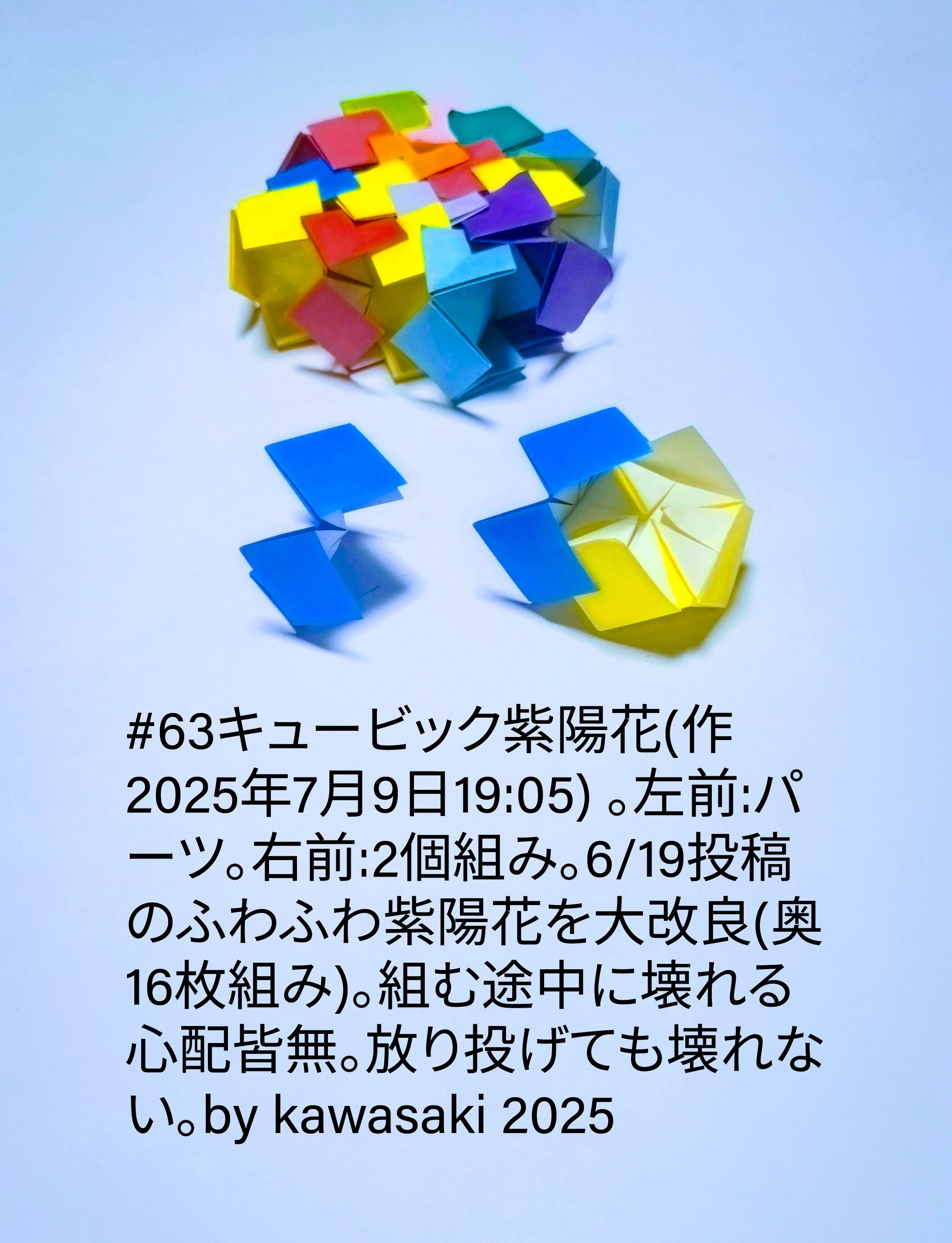2025/07/09(Wed) 19:43「#63キュービック紫陽花(作2025年7月9日19:05)」川崎敏和 Toshikazu Kawasaki
（創作者 Author：川崎敏和 Toshikazu Kawasaki,　製作者 Folder：川崎敏和 Toshikazu Kawasaki,　出典 Source：川崎折り紙キット2025＃63）
 左前:パーツ。右前:2個組み。6/19投稿のふわふわ紫陽花を大改良(奥 16枚組み)。組む途中に壊れる心配皆無。放り投げても壊れない。by kawasaki 2025