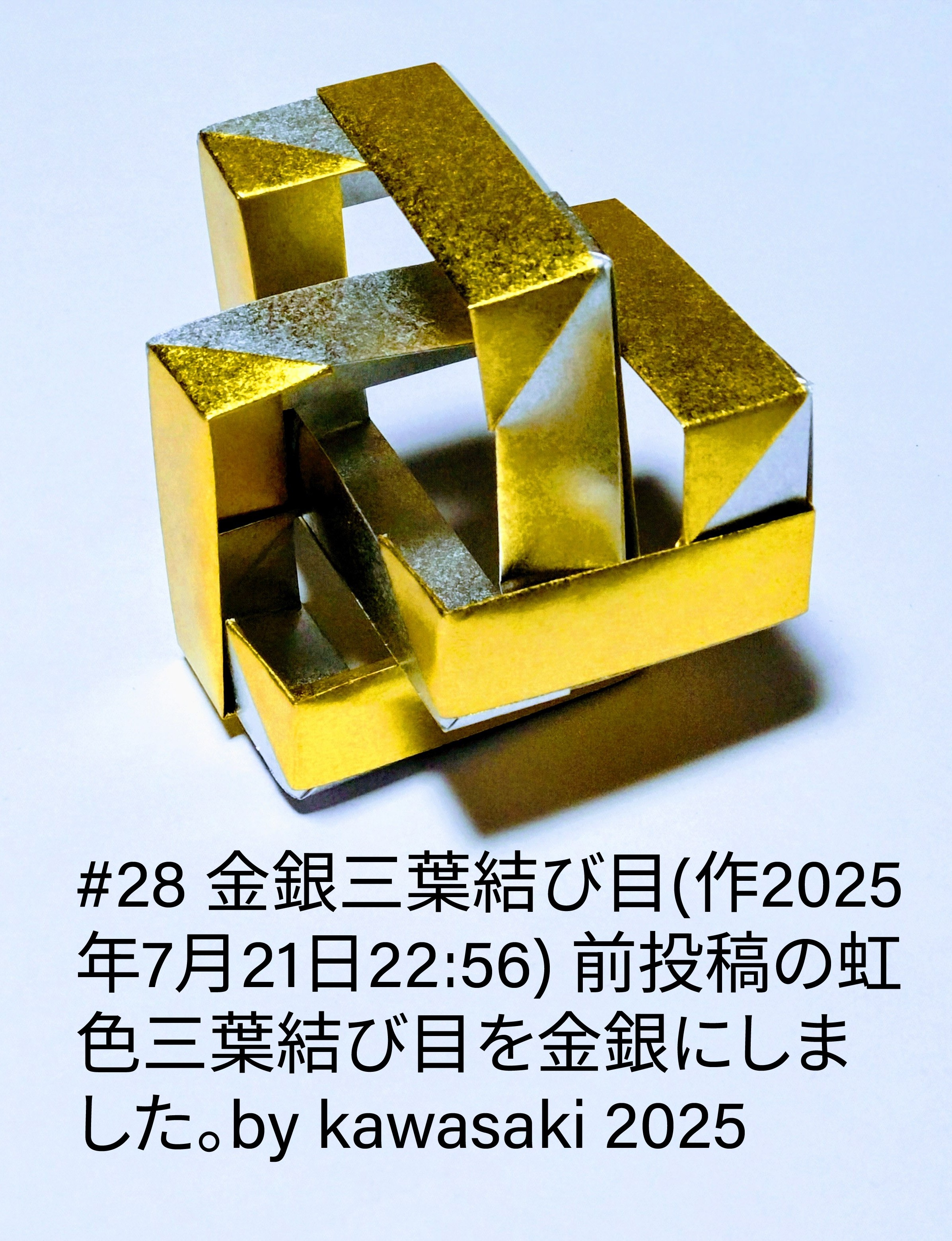 2025/07/22(Tue) 09:32「#28 金銀三葉結び目(作2025年7月21日22:56)」川崎敏和 Toshikazu Kawasaki
（創作者 Author：川崎敏和 Toshikazu Kawasaki,　製作者 Folder：川崎敏和 Toshikazu Kawasaki,　出典 Source：川崎折り紙キット2025＃28）
 前投稿の虹色三葉結び目を金銀にしました。by kawasaki 2025