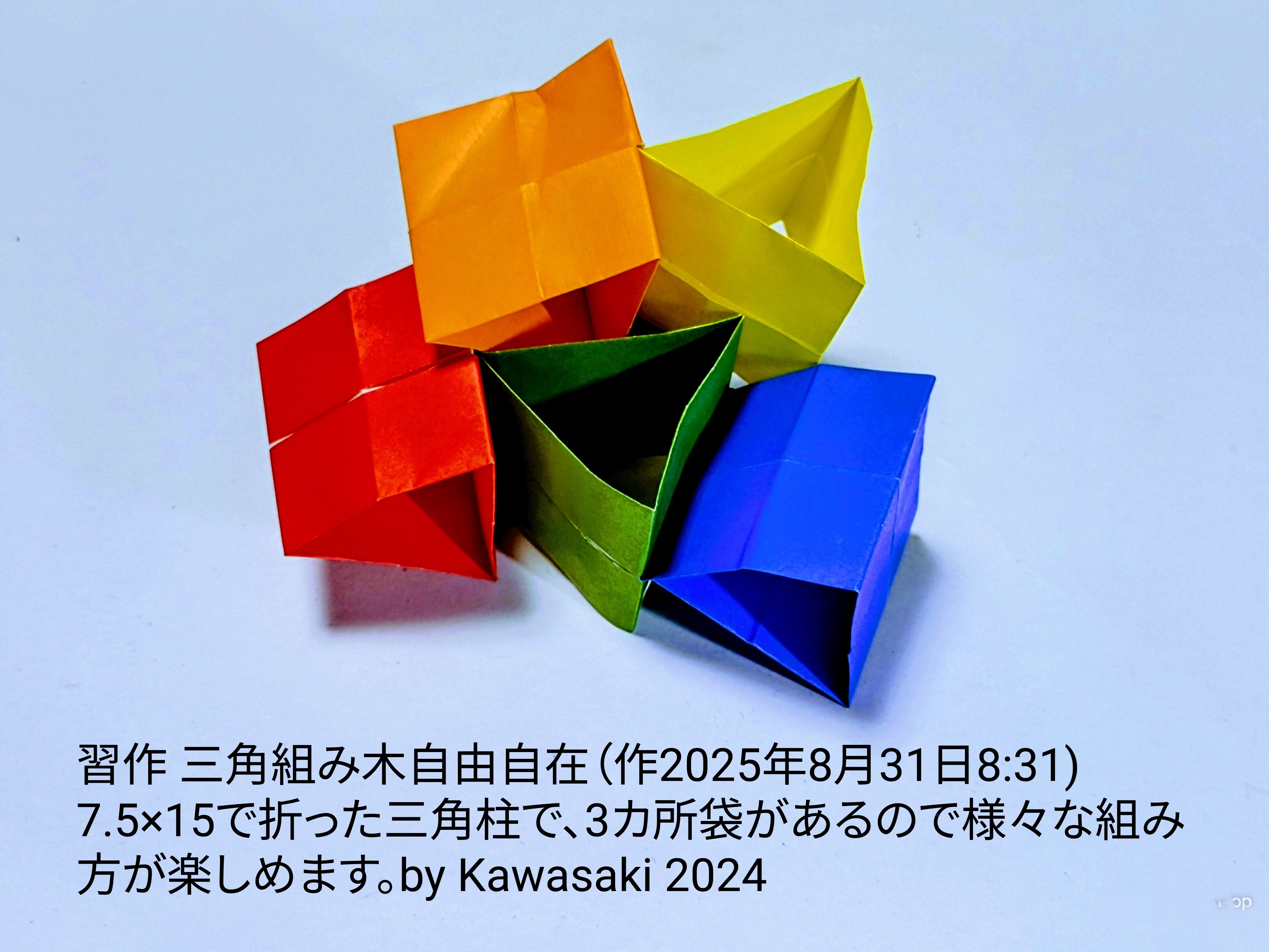 2025/07/31(Thu) 08:50「習作 三角組み木自由自在（作2025年8月31日8:31)」川崎敏和 Toshikazu Kawasaki
（創作者 Author：川崎敏和 Toshikazu Kawasaki,　製作者 Folder：川崎敏和 Toshikazu Kawasaki,　出典 Source：no diagram）
 7.5×15で折った三角柱で、3カ所袋があるので様々な組み方が楽しめます。by Kawasaki 2024