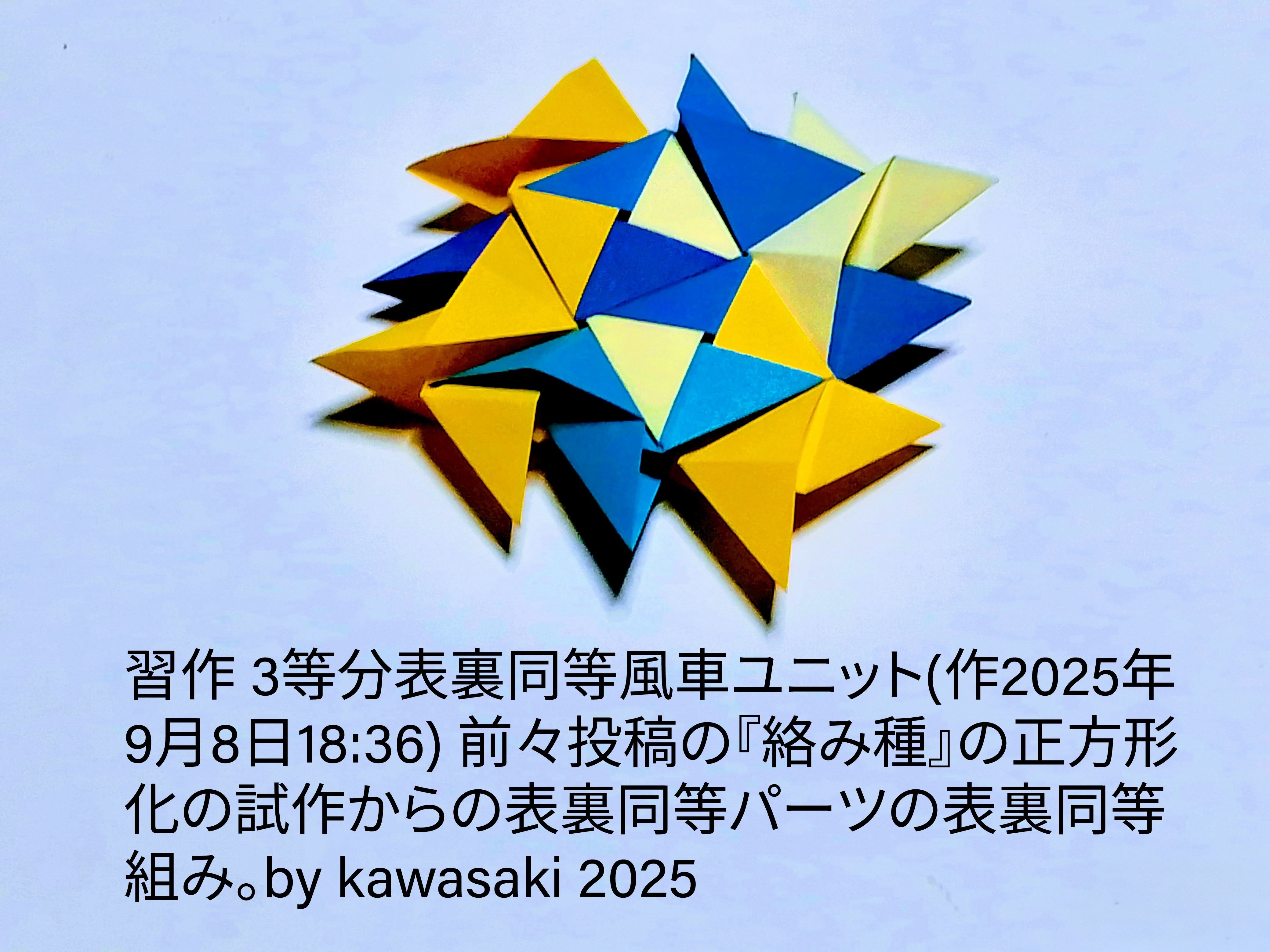 2025/09/10(Wed) 10:31「習作 3等分表裏同等風車の表裏同等組み(作2025年9月8日18:36)」川崎敏和 Kawasaki Toshikazu
（創作者 Author：川崎敏和 Kawasaki Toshikazu,　製作者 Folder：川崎敏和 Kawasaki Toshikazu,　出典 Source：no diagram）
 前々投稿の『絡み種』の正方形化の試作からの表裏同等パーツの表裏同等組み。by kawasaki 2025