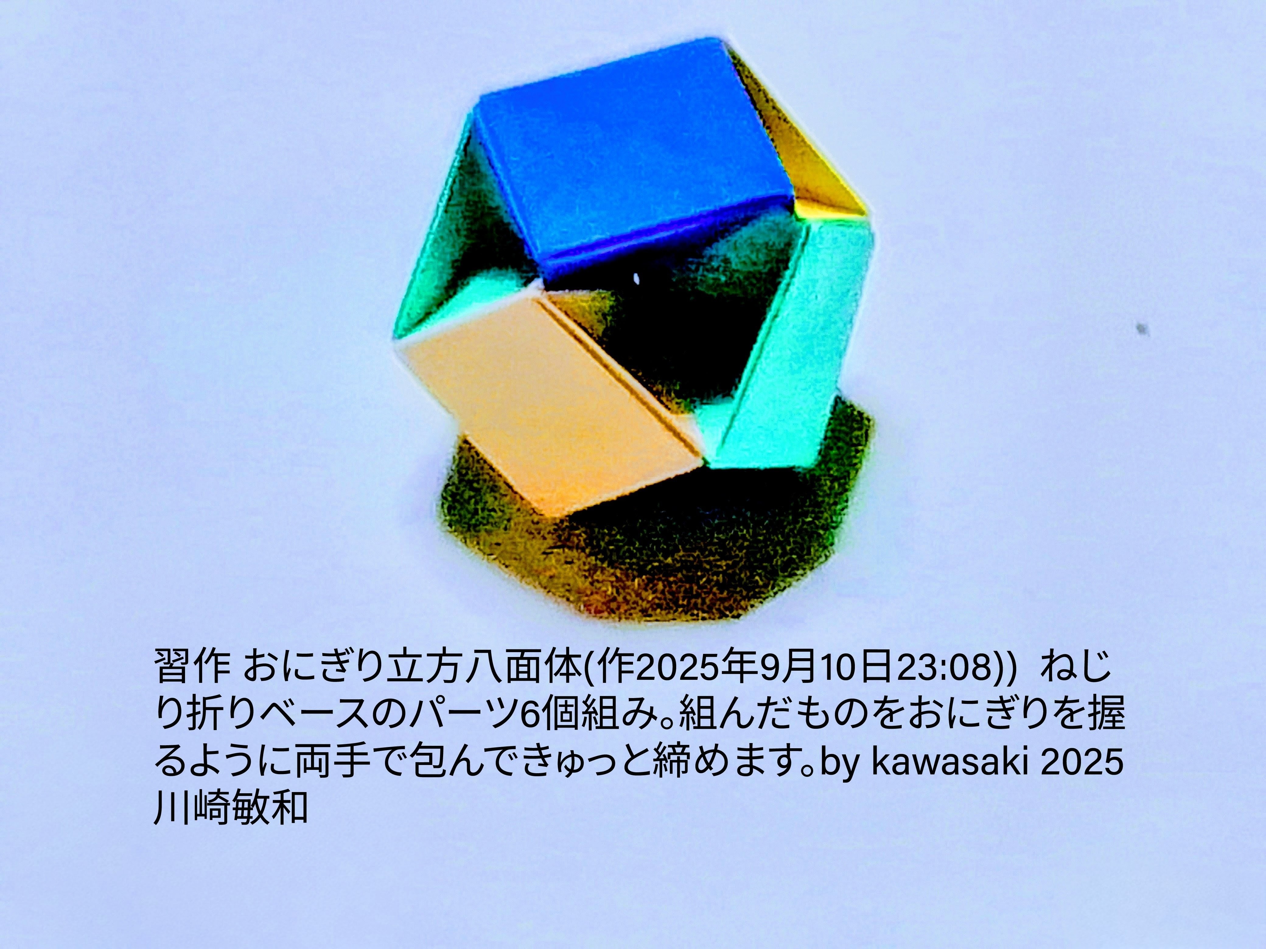 2025/09/11(Thu) 10:47「習作 おにぎり立方八面体(作2025年9月10日23:08))」川崎敏和 Kawasaki Toshikazu
（創作者 Author：川崎敏和 Kawasaki Toshikazu,　製作者 Folder：川崎敏和 Kawasaki Toshikazu,　出典 Source：no diagram）
 ねじり折りベースのパーツ6個組み。組んだものをおにぎりを握るように両手で包んできゅっと締めます。by kawasaki 2025 川崎敏和 Kawasaki Toshikazu