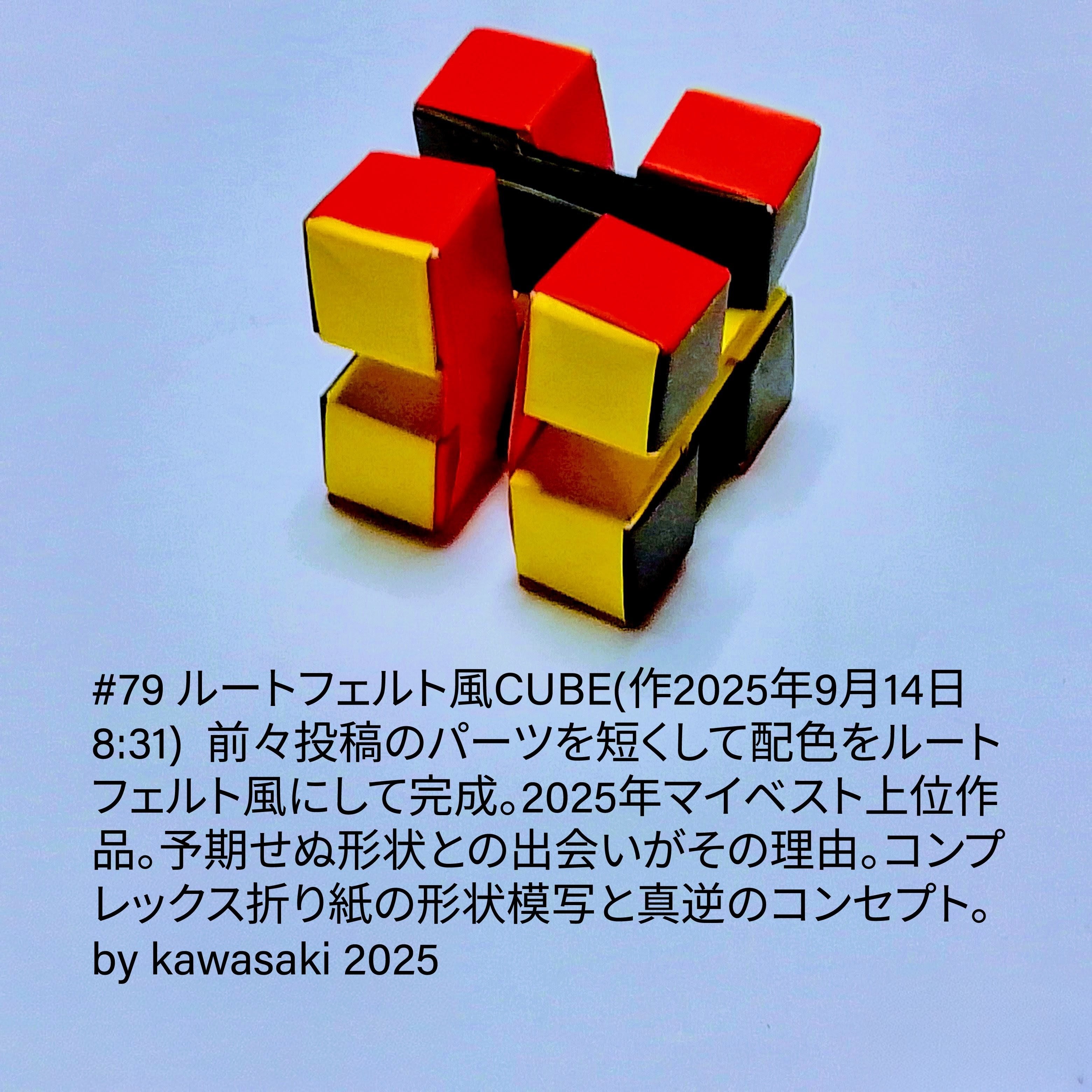 2025/09/14(Sun) 08:57「#79 ルートフェルト風CUBE(作2025年9月14日8:31) 」川崎敏和 Kawasaki Toshikazu
（創作者 Author：川崎敏和 Kawasaki Toshikazu,　製作者 Folder：川崎敏和 Kawasaki Toshikazu,　出典 Source：川崎折り紙キット2025＃79）
 前々投稿のパーツを短くして配色をルートフェルト風にして完成。2025年マイベスト上位作品。予期せぬ形状との出会いがその理由。コンプレックス折り紙の形状模写と真逆のコンセプト。by kawasaki 2025