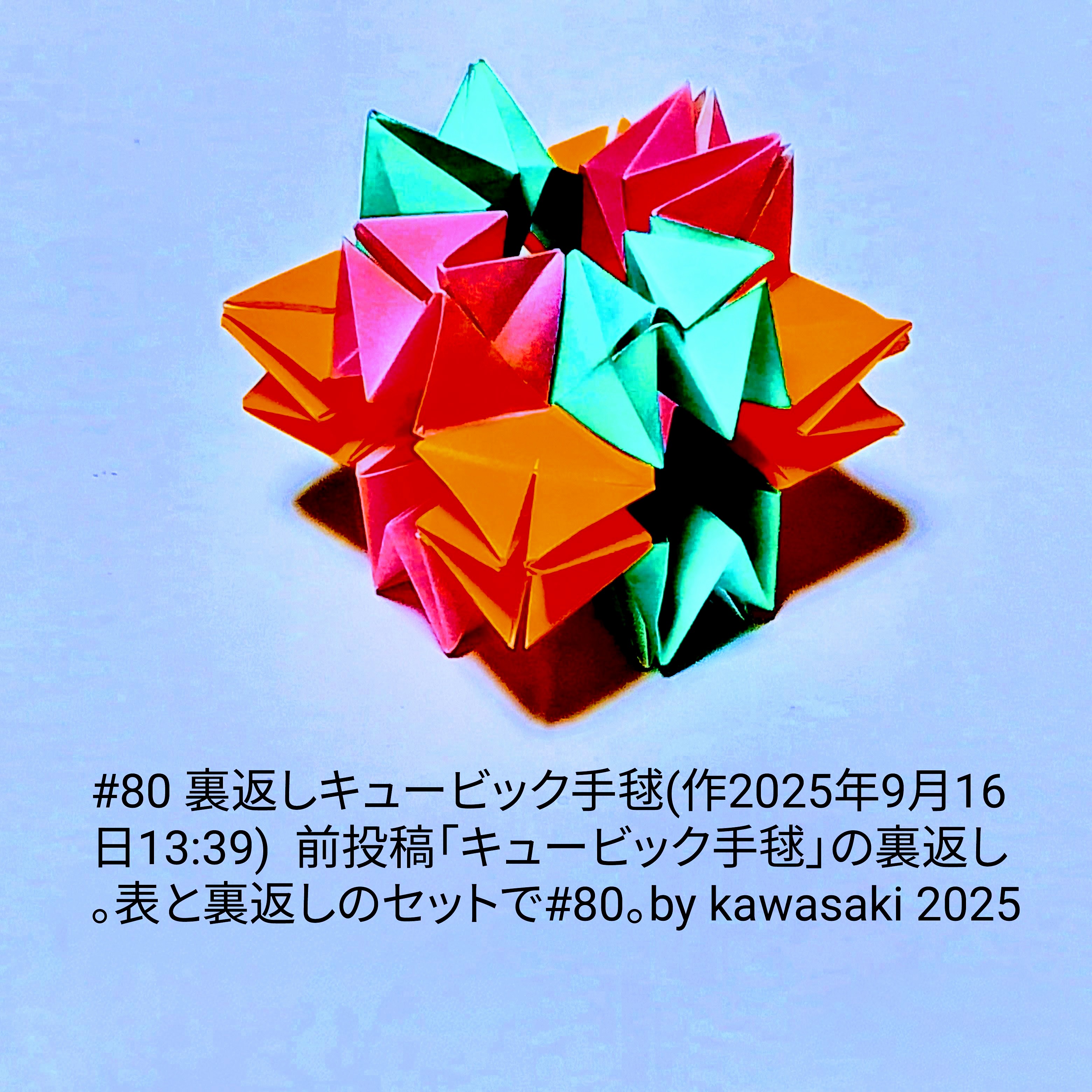 2025/09/16(Tue) 14:15「#80 裏返しキュービック手毬(作2025年9月16日13:39)」川崎敏和 Kawasaki Toshikazu
（創作者 Author：川崎敏和 Kawasaki Toshikazu,　製作者 Folder：川崎敏和 Kawasaki Toshikazu,　出典 Source：川崎折り紙キット2025＃80）
 前投稿「キュービック手毬」の裏返し。表と裏返しのセットで#80。by kawasaki 2025