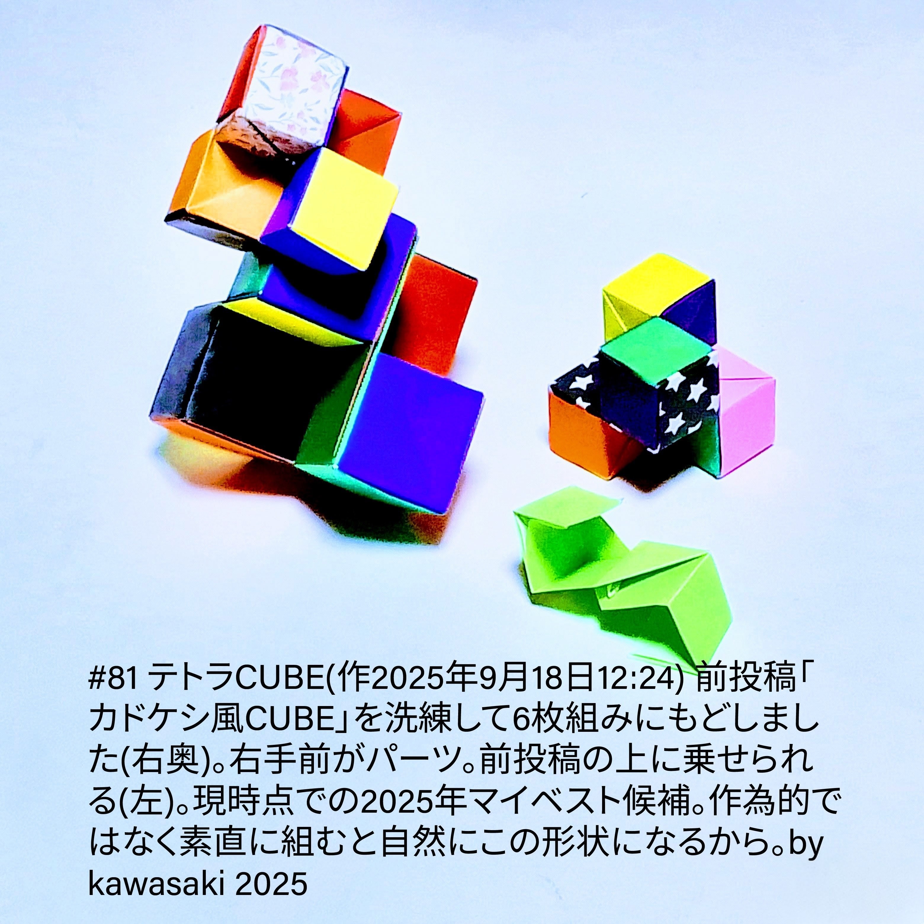 2025/09/18(Thu) 14:36「#81 テトラCUBE(作2025年9月18日12:24)」川崎敏和 Kawasaki Toshikazu
（創作者 Author：川崎敏和 Kawasaki Toshikazu,　製作者 Folder：川崎敏和 Kawasaki Toshikazu,　出典 Source：川崎折り紙キット2025＃81）
 前投稿「カドケシ風CUBE」を洗練させて6枚組みにもどしました(右奥)。右手前がパーツ。前投稿の上に乗せられる(左)。現時点での2025年マイベスト候補。作為的ではなく素直に組むと自然にこの形状になるから。by kawasaki 2025