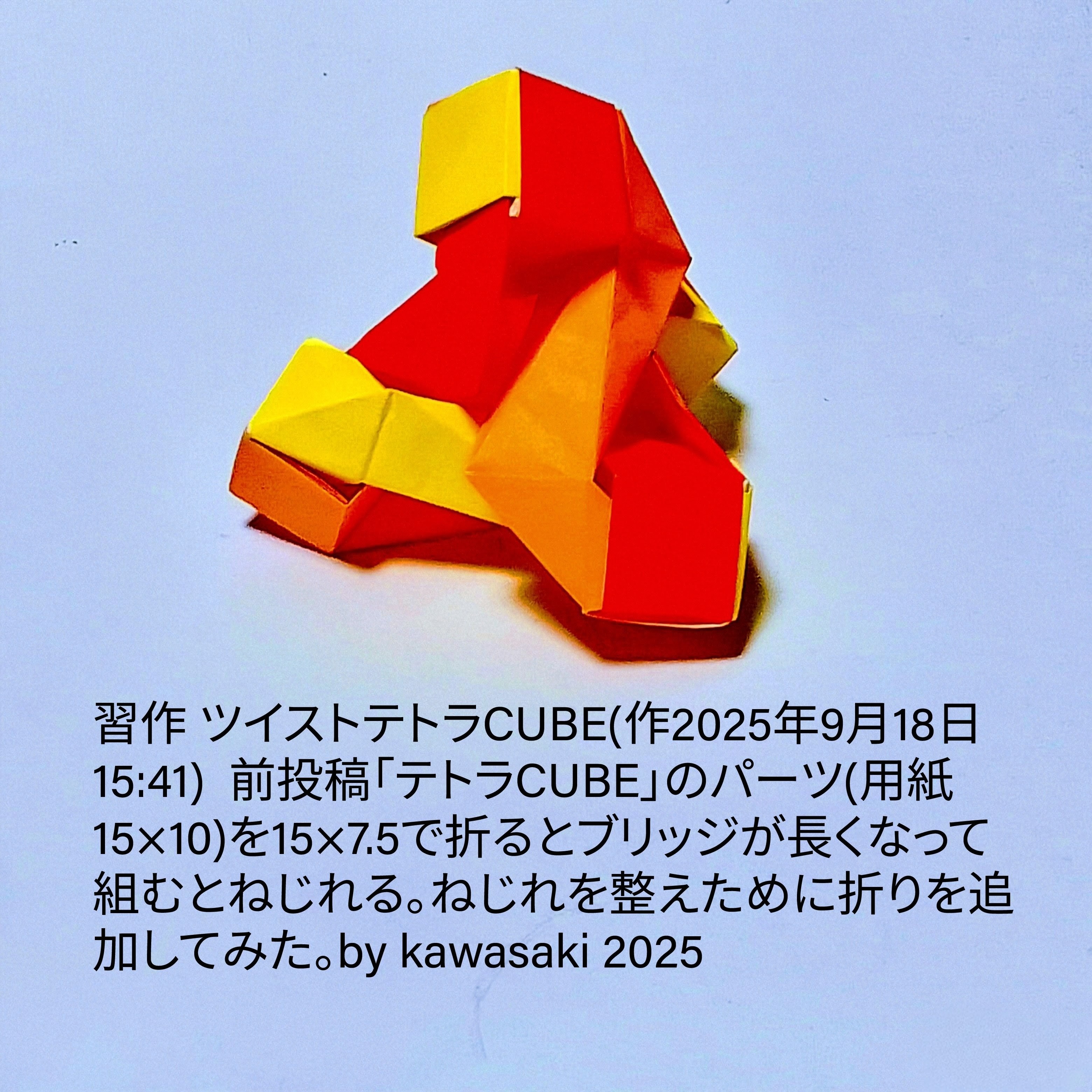 2025/09/18(Thu) 16:36「習作 ツイストテトラCUBE(作2025年9月18日15:41) 」川崎敏和 Kawasaki Toshikazu
（創作者 Author：川崎敏和 Kawasaki Toshikazu,　製作者 Folder：川崎敏和 Kawasaki Toshikazu,　出典 Source：no diagram）
 前投稿「テトラCUBE」のパーツ(用紙15×10)を15×7.5で折るとブリッジが長くなって組むとねじれる。ねじれを整えために折りを追加してみた。by kawasaki 2025