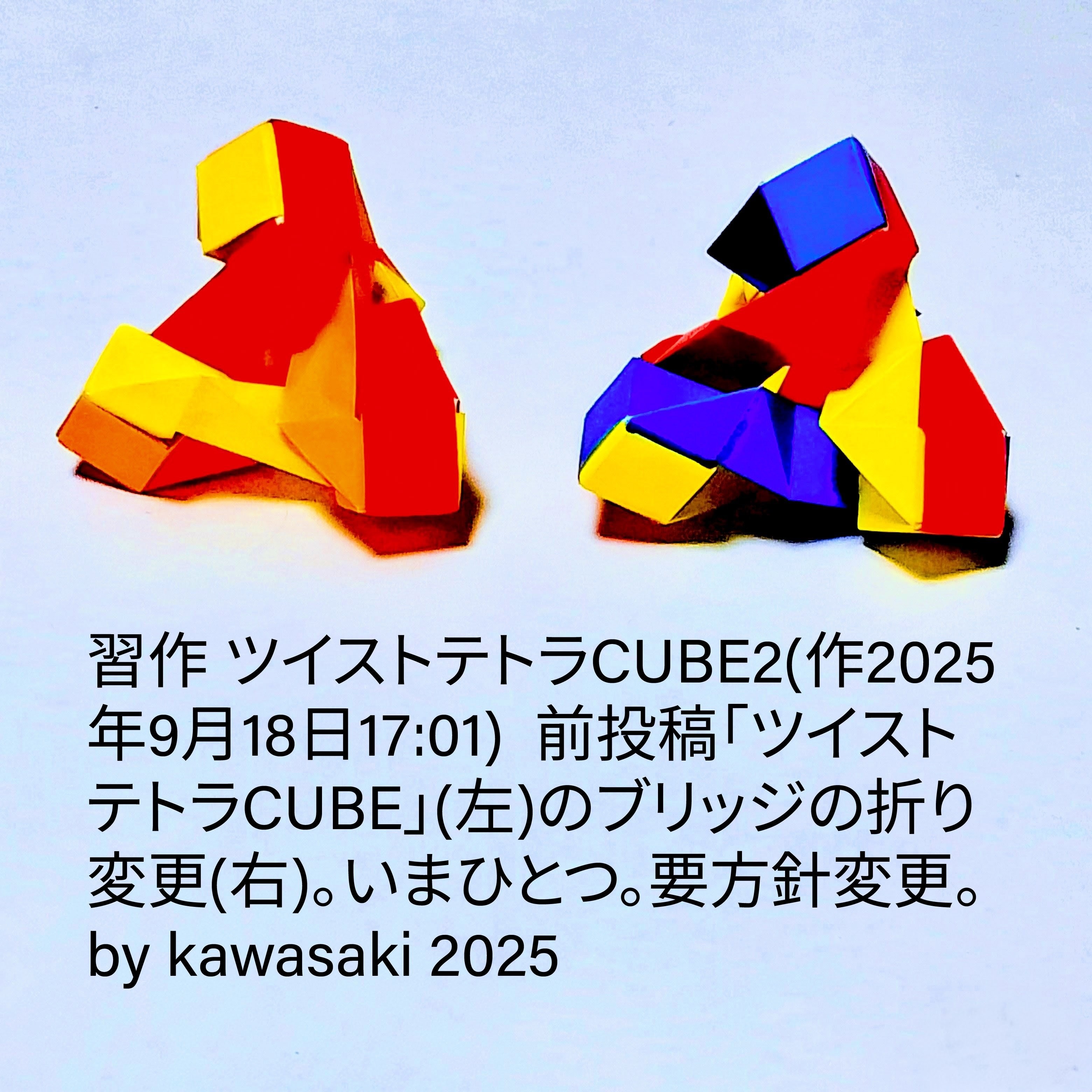 2025/09/18(Thu) 22:14「習作 ツイストテトラCUBE2(作2025年9月18日17:01)」川崎敏和 Kawasaki Toshikazu
（創作者 Author：川崎敏和 Kawasaki Toshikazu,　製作者 Folder：川崎敏和 Kawasaki Toshikazu,　出典 Source：no diagram）
 前投稿「ツイストテトラCUBE」(左)のブリッジの折り変更(右)。いまひとつ。要方針変更。by kawasaki 2025