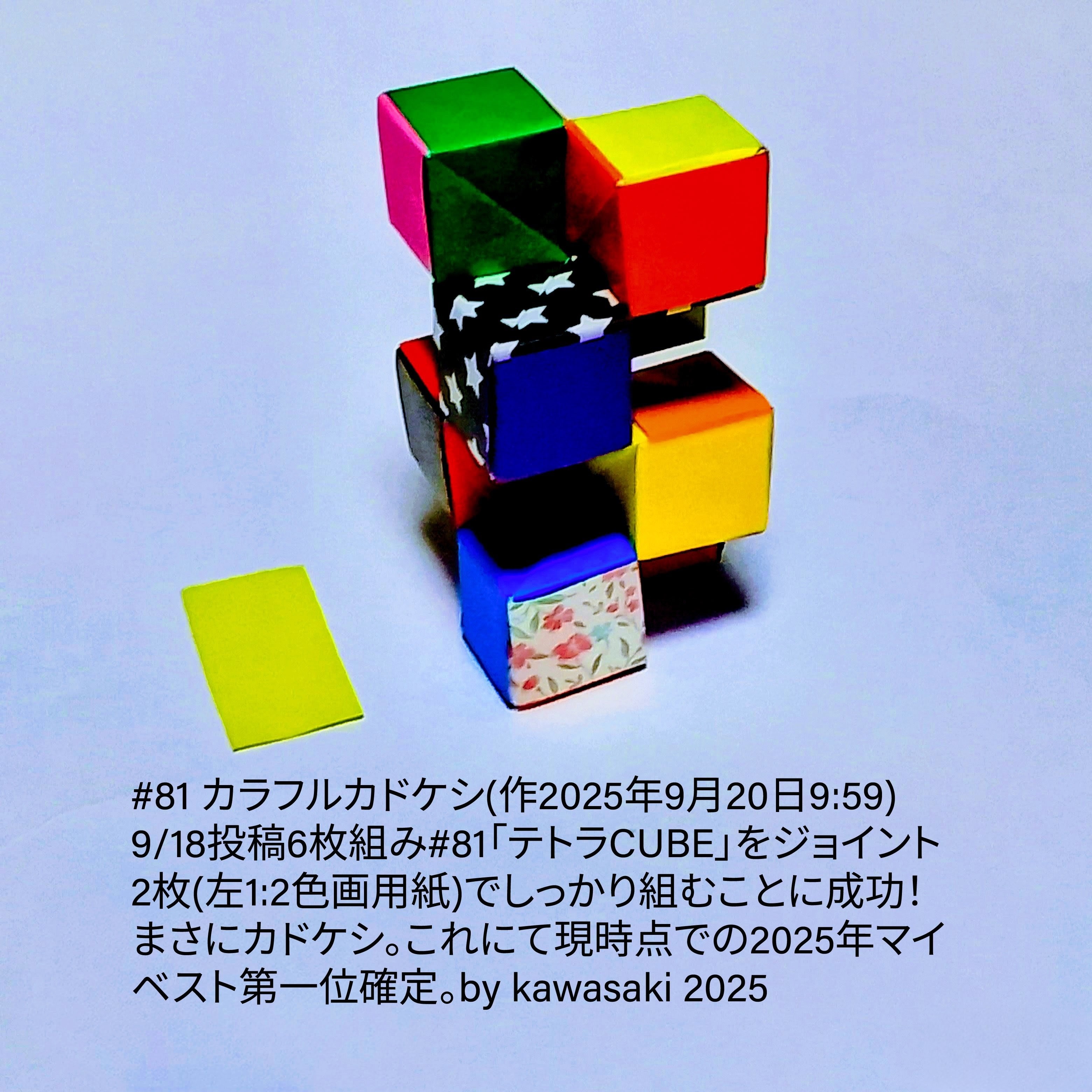 2025/09/20(Sat) 11:13「#81 カラフルカドケシ(作2025年9月20日9:59)」川崎敏和 Kawasaki Toshikazu
（創作者 Author：川崎敏和 Kawasaki Toshikazu,　製作者 Folder：川崎敏和 Kawasaki Toshikazu,　出典 Source：川崎折り紙キット2025＃81）
 9/18投稿6枚組み#81「テトラCUBE」をジョイント2枚(左1:2色画用紙)でしっかり組むことに成功！まさにカドケシ。これにて現時点での2025年マイベスト第一位確定。
