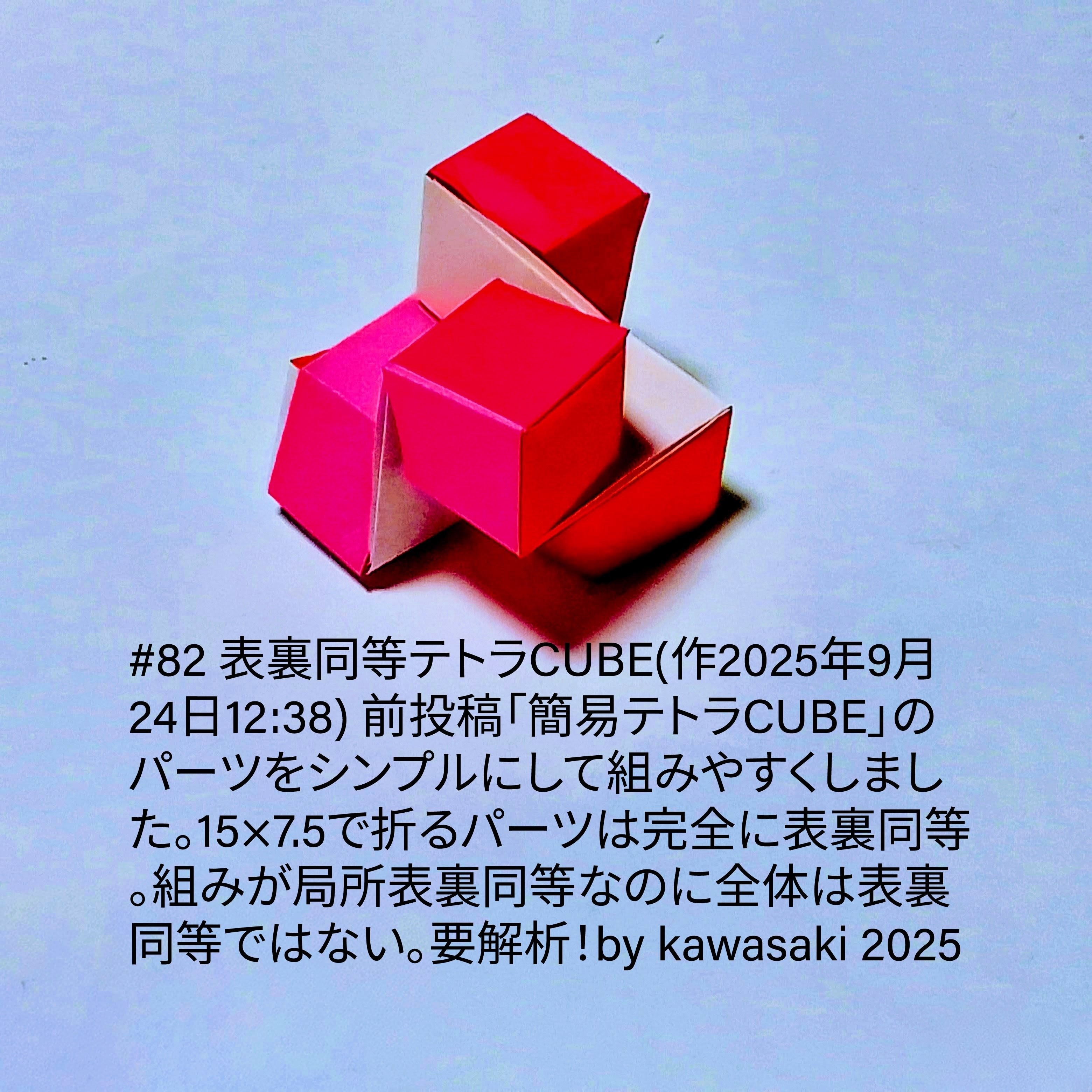 2025/09/24(Wed) 13:09「#82 表裏同等テトラCUBE(作2025年9月24日12:38)」川崎敏和 Kawasaki Toshikazu
（創作者 Author：川崎敏和 Kawasaki Toshikazu,　製作者 Folder：川崎敏和 Kawasaki Toshikazu,　出典 Source：川崎折り紙キット2025＃82）
 前投稿「簡易テトラCUBE」のパーツをシンプルにして組みやすくしました。15×7.5で折るパーツは完全に表裏同等。組みが局所表裏同等なのに全体は表裏同等ではない。要解析！