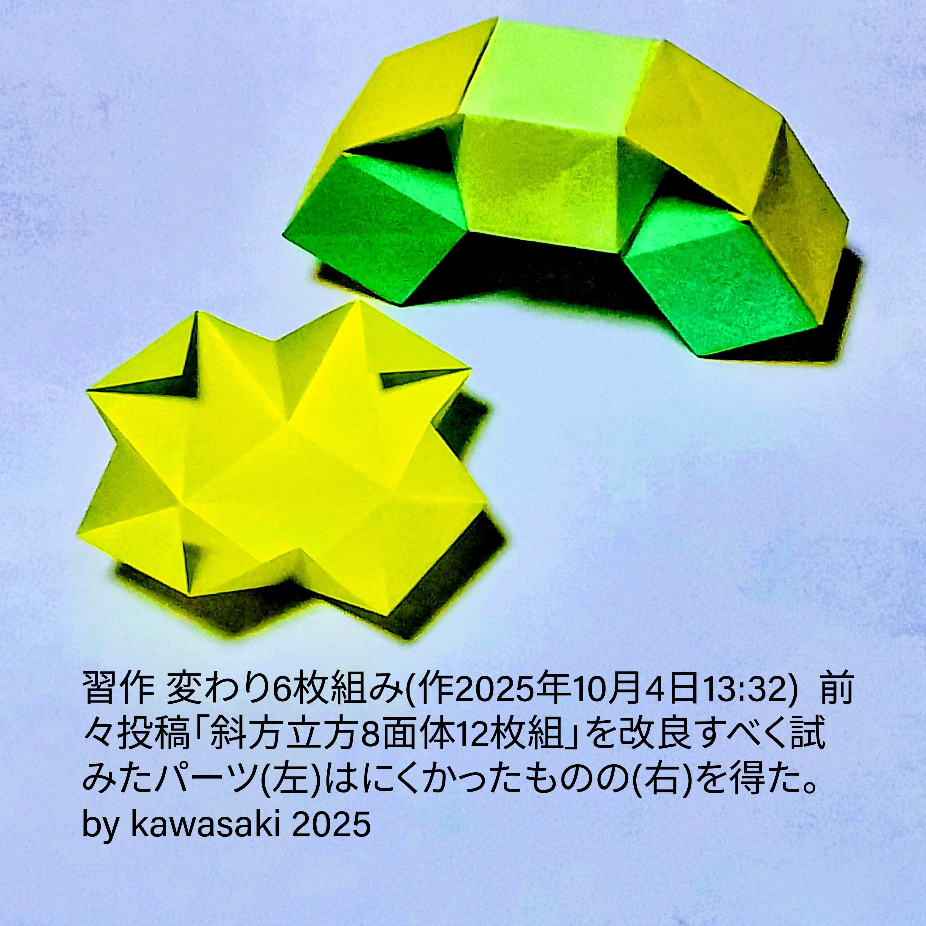2025/10/04(Sat) 15:58「習作 変わり6枚組み(作2025年10月4日13:32) 」川崎敏和 Kawasaki Toshikazu
（創作者 Author：川崎敏和 Kawasaki Toshikazu,　製作者 Folder：川崎敏和 Kawasaki Toshikazu,　出典 Source：no diagram）
 前々投稿「斜方立方8面体12枚組」を改良すべく試みたパーツ(左)は組みにくかったものの(右)が得られた。