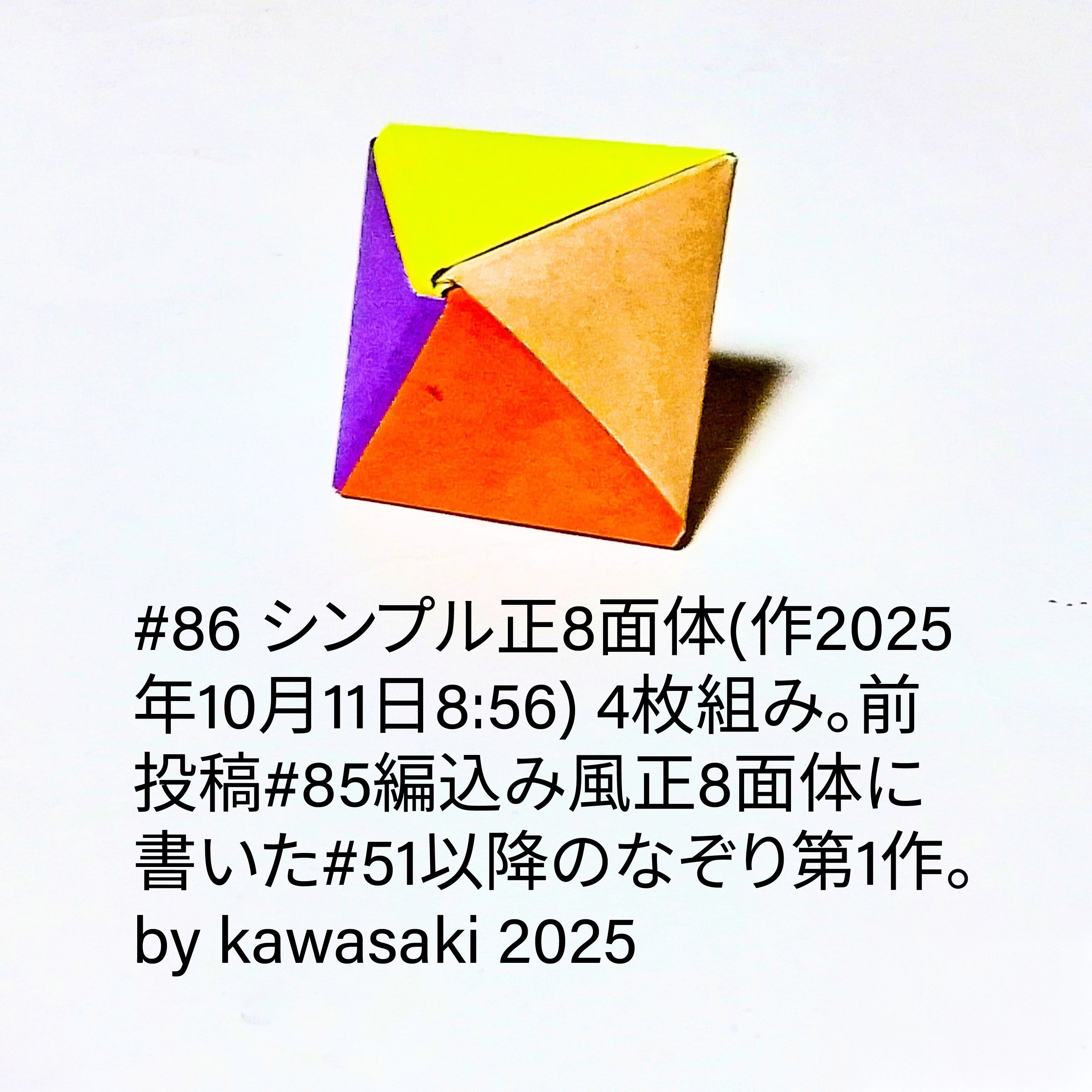 2025/10/11(Sat) 09:18「#86 シンプル正8面体(作2025年10月11日8:56)」川崎敏和 Kawasaki Toshikazu
（創作者 Author：川崎敏和 Kawasaki Toshikazu,　製作者 Folder：川崎敏和 Kawasaki Toshikazu,　出典 Source：川崎折り紙キット2025＃86）
 4枚組み。前投稿#85編込み風正8面体に書いた#51以降のなぞり第1作。 