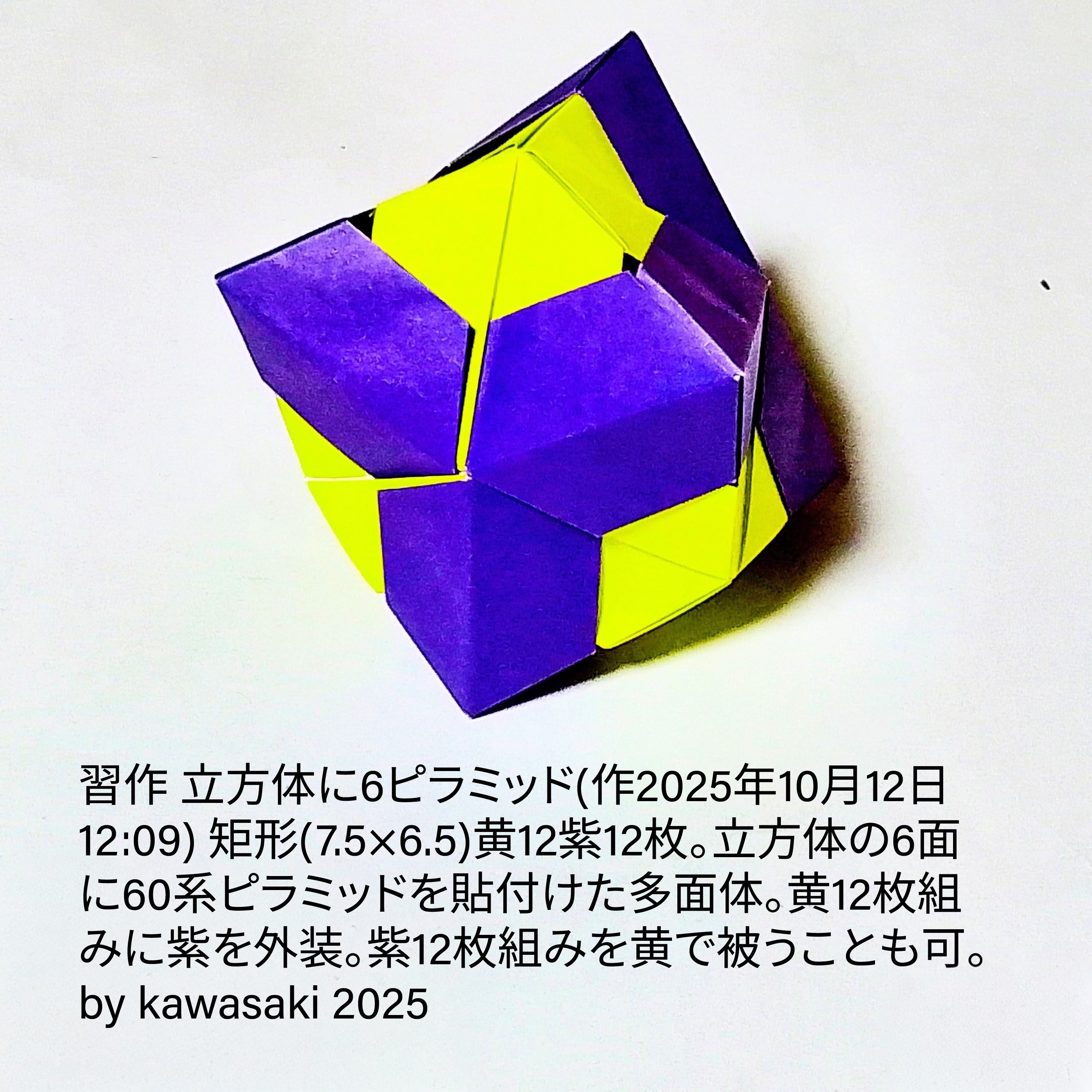 2025/10/12(Sun) 19:20「習作 立方体に6ピラミッド(作2025年10月12日12:09)」川崎敏和 Kawasaki Toshikazu
（創作者 Author：川崎敏和 Kawasaki Toshikazu,　製作者 Folder：川崎敏和 Kawasaki Toshikazu,　出典 Source：no diagram）
 矩形(7.5×6.5)黄12紫12枚。立方体の6面に60系ピラミッドを貼付けた多面体。黄12枚組みに紫を外装。紫12枚組みを黄で被うことも可。