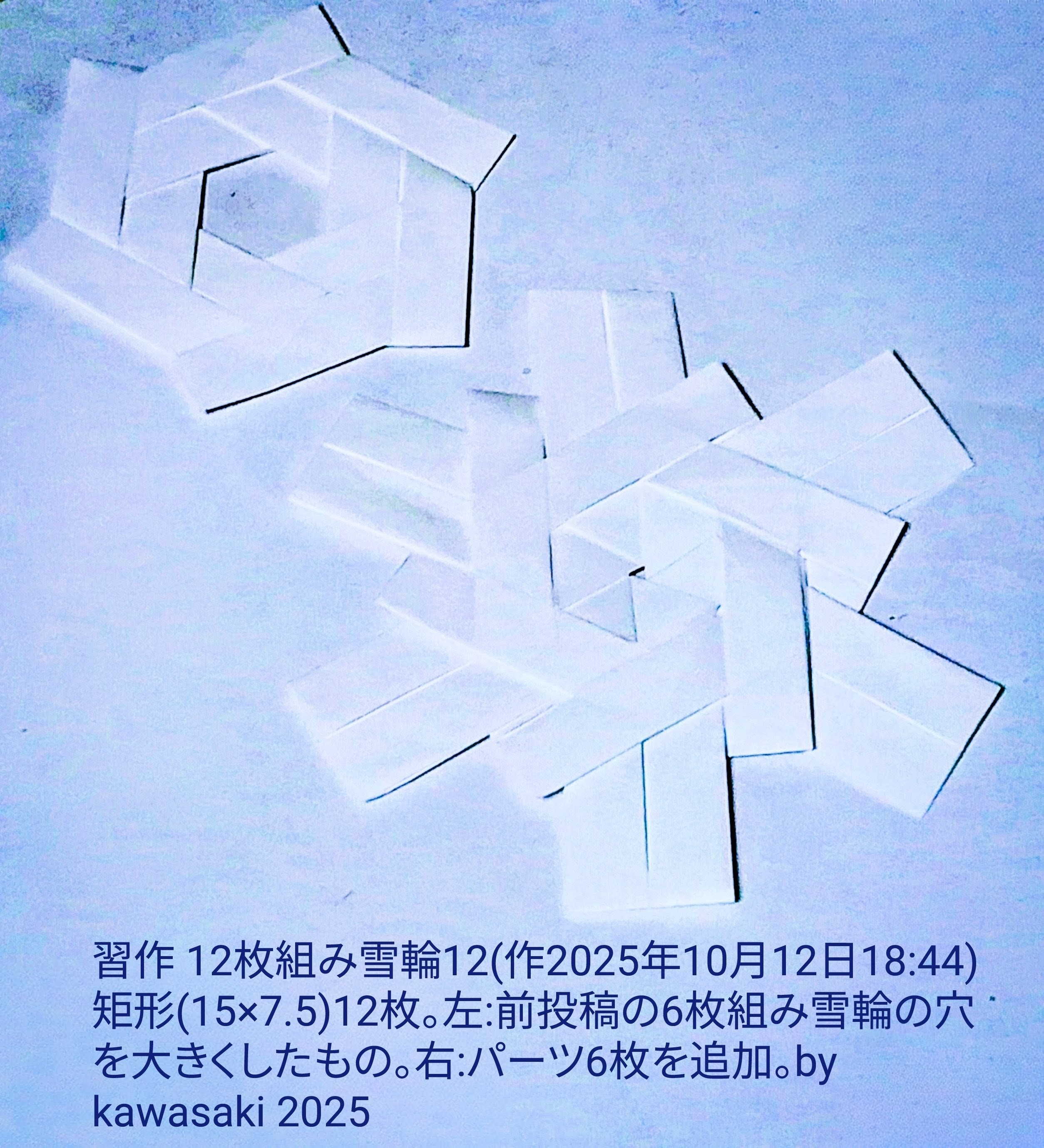 2025/10/12(Sun) 19:40「習作 12枚組み雪輪(作2025年10月12日18:44)」川崎敏和 Kawasaki Toshikazu
（創作者 Author：川崎敏和 Kawasaki Toshikazu,　製作者 Folder：川崎敏和 Kawasaki Toshikazu,　出典 Source：no diagram）
 矩形(15×7.5)12枚。左:前々投稿の6枚組み雪輪の穴を大きくしたもの。右:パーツ6枚を追加。