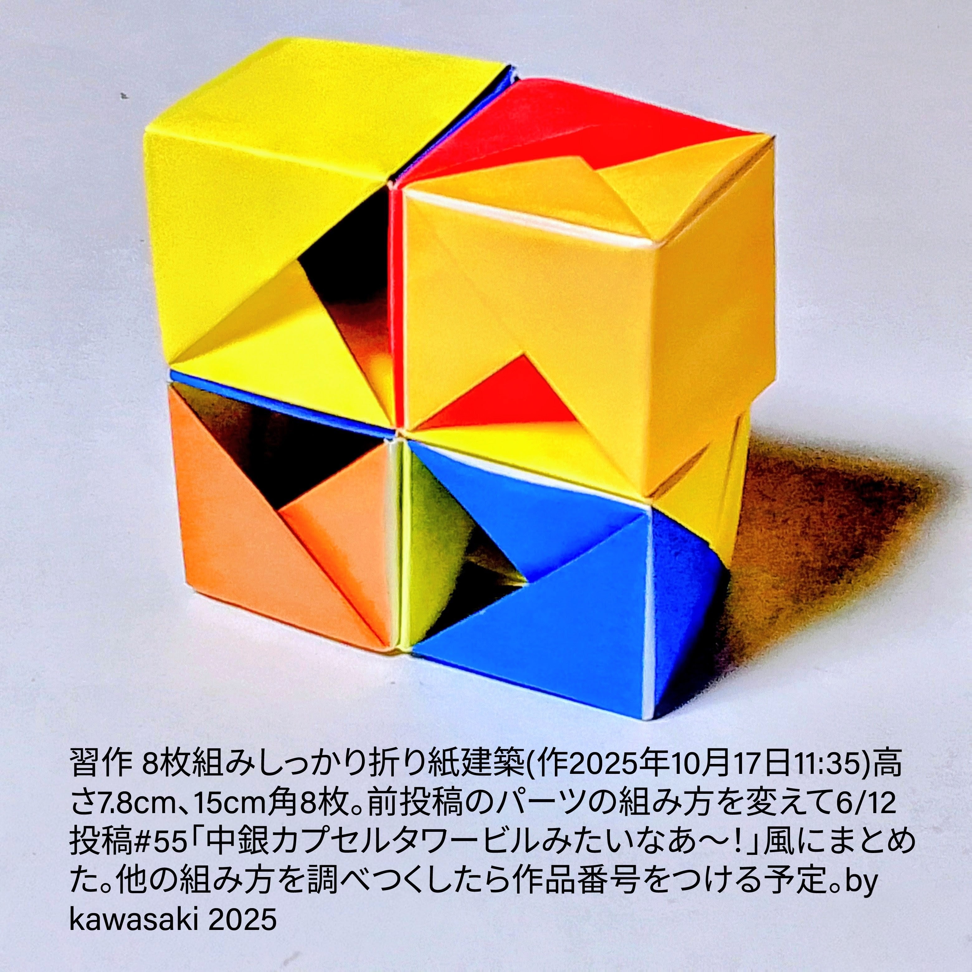 2025/10/17(Fri) 12:55「習作 8枚組みしっかり折り紙建築(作2025年10月17日11:35)」川崎敏和 Kawasaki Toshikazu
（創作者 Author：川崎敏和 Kawasaki Toshikazu,　製作者 Folder：川崎敏和 Kawasaki Toshikazu,　出典 Source：no diagram）
 高さ7.8cm、15cm角8枚。前投稿のパーツの組み方を変えて6/12投稿#55「中銀カプセルタワービルみたいなあ〜！」風にまとめた。他の組み方を調べつくしたら作品番号をつける予定。