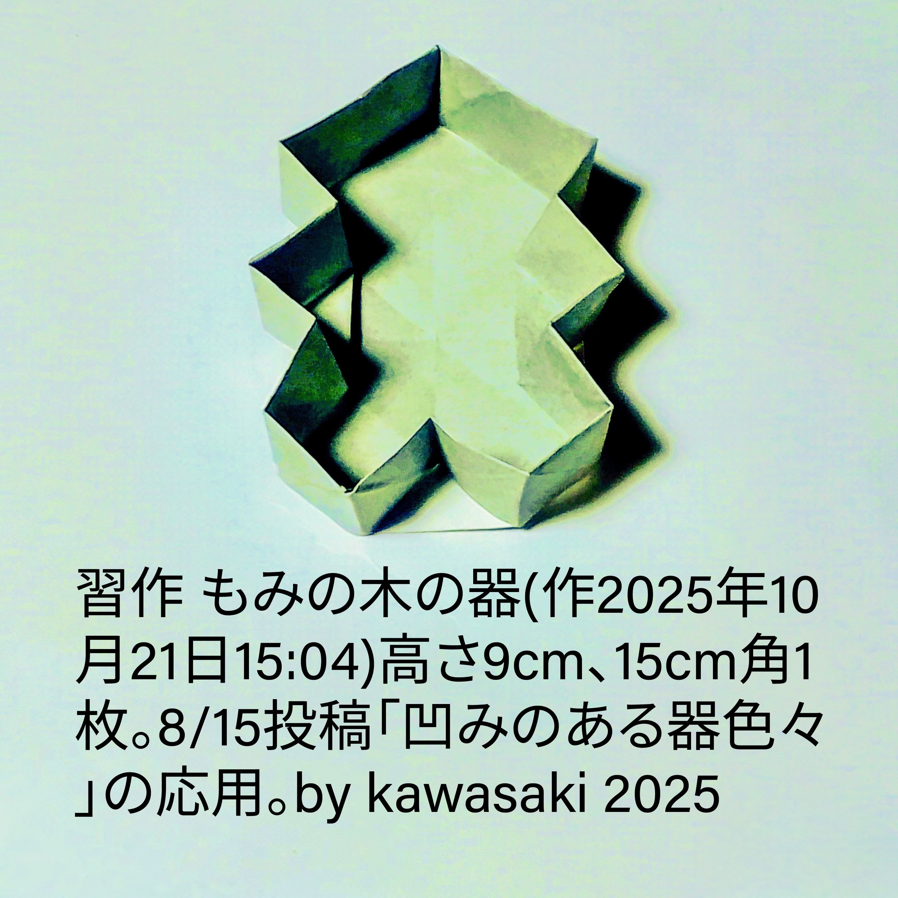 2025/10/23(Thu) 13:35「習作 もみの木の器(作2025年10月21日15:04)」川崎敏和 Kawasaki Toshikazu
（創作者 Author：川崎敏和 Kawasaki Toshikazu,　製作者 Folder：川崎敏和 Kawasaki Toshikazu,　出典 Source：no diagram）
 高さ9cm、15cm角1枚。8/15投稿「凹みのある器色々」の応用。