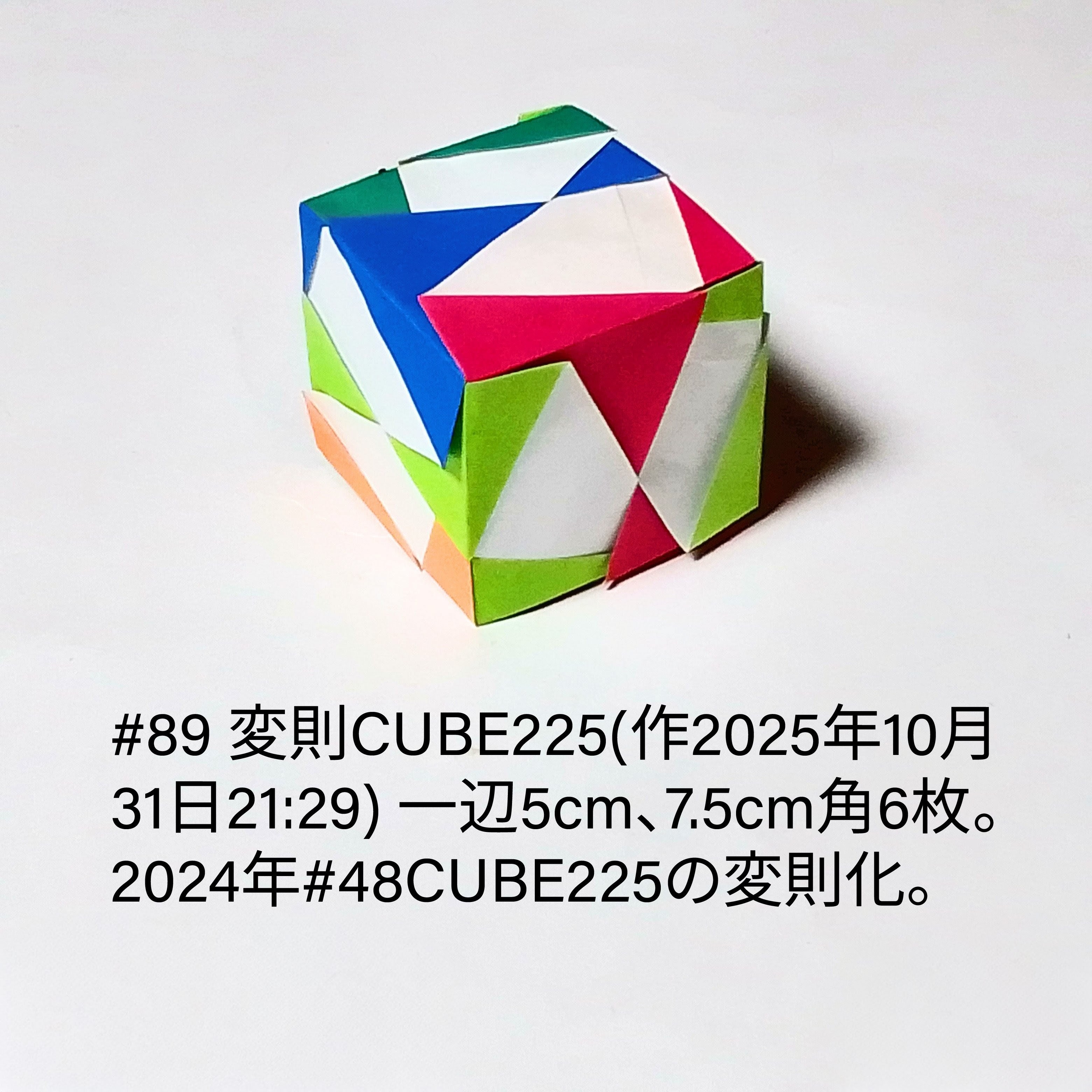 2025/11/01(Sat) 12:33「#89 変則CUBE225(作2025年10月31日21:29) 」川崎敏和 Kawasaki Toshikazu
（創作者 Author：川崎敏和 Kawasaki Toshikazu,　製作者 Folder：川崎敏和 Kawasaki Toshikazu,　出典 Source：川崎折り紙キット2025＃89）
 一辺5cm、7.5cm角6枚。2024年#48 CUBE225の変則化。