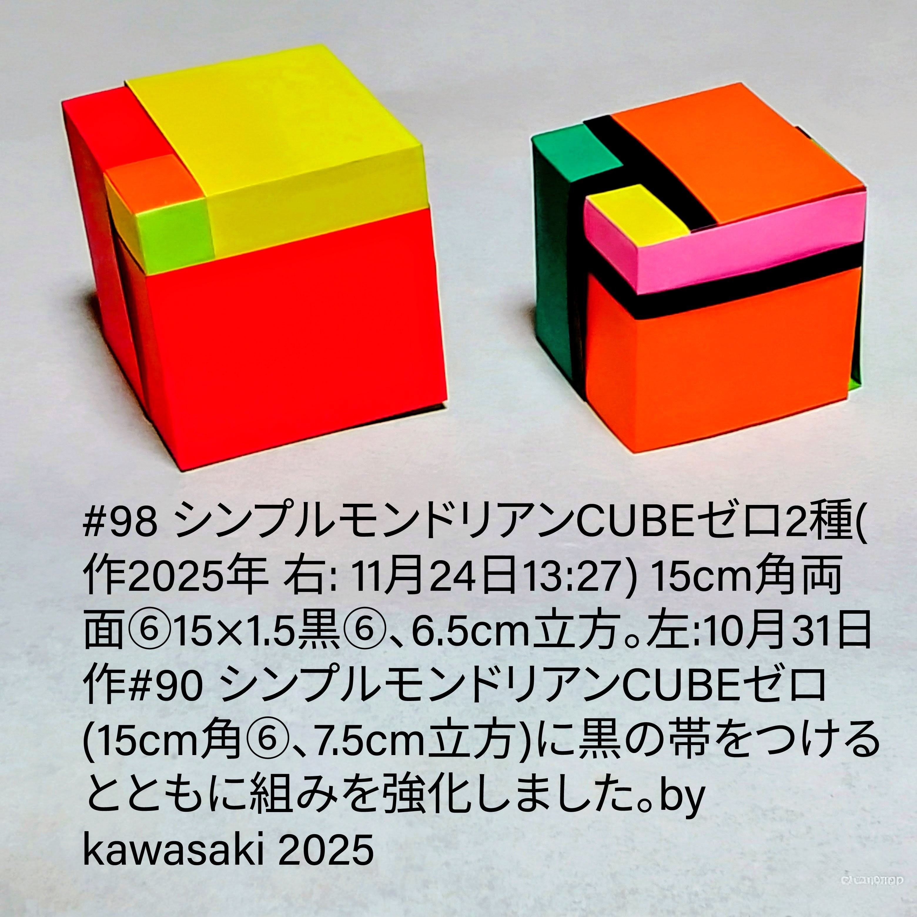 2025/11/24(Mon) 15:56「#98 シンプルモンドリアンCUBEゼロ2種(作 右:0025年11月24日13:27)」川崎敏和 Kawasaki Toshikazu
（創作者 Author：川崎敏和 Kawasaki Toshikazu,　製作者 Folder：川崎敏和 Kawasaki Toshikazu,　出典 Source：川崎折り紙キット2025＃98）
 15cm角両面⑥15×1.5黒⑥、6.5cm立方。左:10月31日作#90 シンプルモンドリアンCUBEゼロ(15cm角⑥、7.5cm立方)に黒の帯をつけるとともに組みを強化しました。