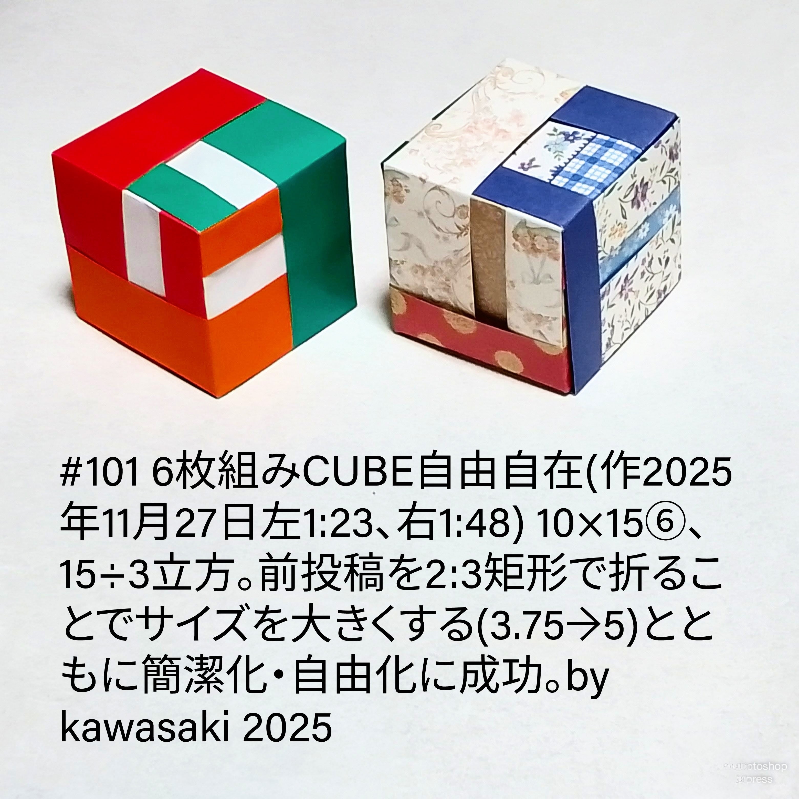 2025/11/27(Thu) 15:47「#101 6枚組みCUBE自由自在(作2025年11月27日左1:23、右1:48)」川崎敏和 Kawasaki Toshikazu
（創作者 Author：川崎敏和 Kawasaki Toshikazu,　製作者 Folder：川崎敏和 Kawasaki Toshikazu,　出典 Source：川崎折り紙キット2025＃101）
 10×15⑥、15÷3立方。前投稿を2:3矩形で折ることでサイズを大きくする(3.75→5)とともに簡潔化・自由化に成功。
