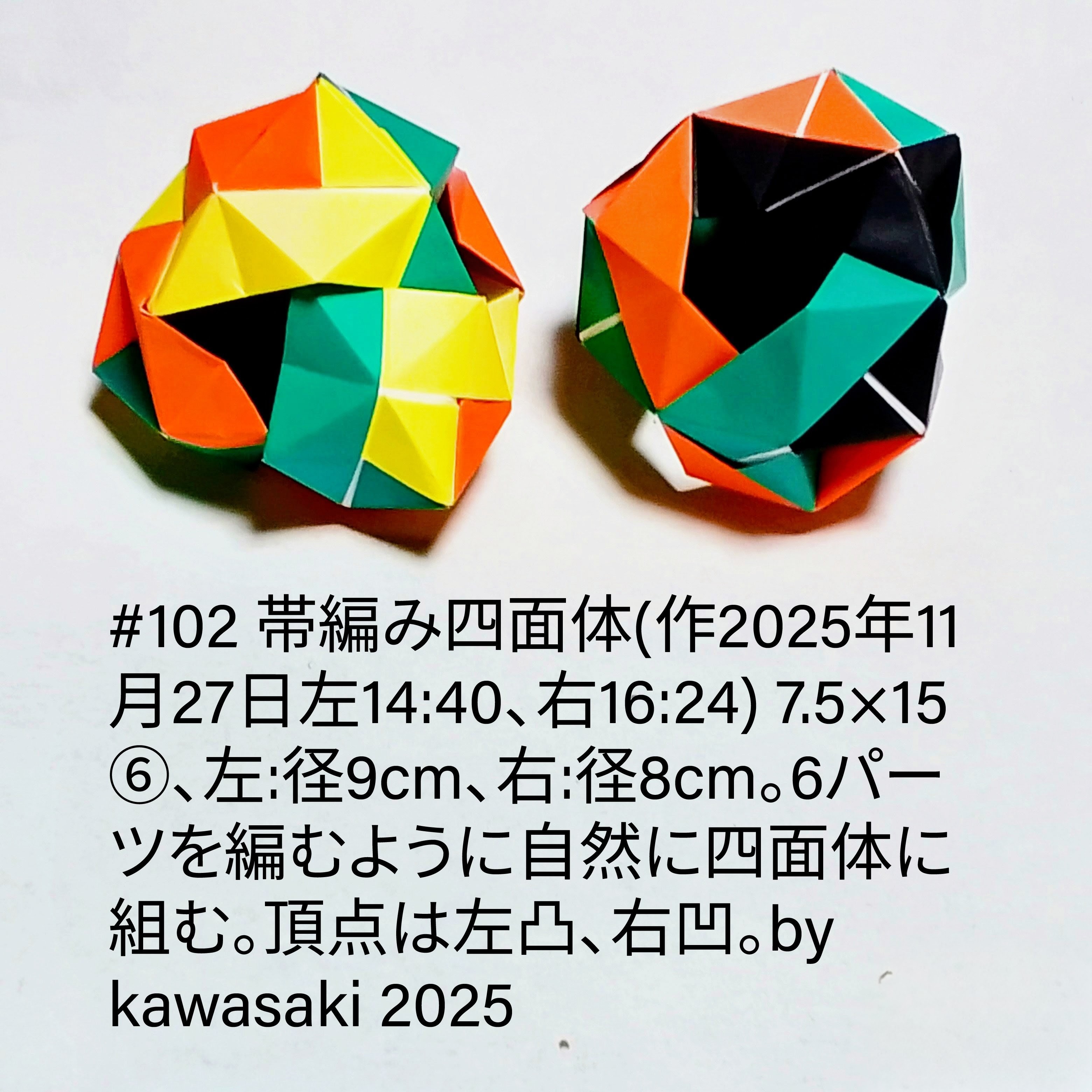 2025/11/27(Thu) 16:50「#102 帯編み四面体(作2025年11月27日左14:40、右16:24)」川崎敏和 Kawasaki Toshikazu
（創作者 Author：川崎敏和 Kawasaki Toshikazu,　製作者 Folder：川崎敏和 Kawasaki Toshikazu,　出典 Source：川崎折り紙キット2025＃102）
 7.5×15⑥、左:径9cm、右:径8cm。6パーツを編むように自然に四面体に組む。頂点は左凸、右凹。