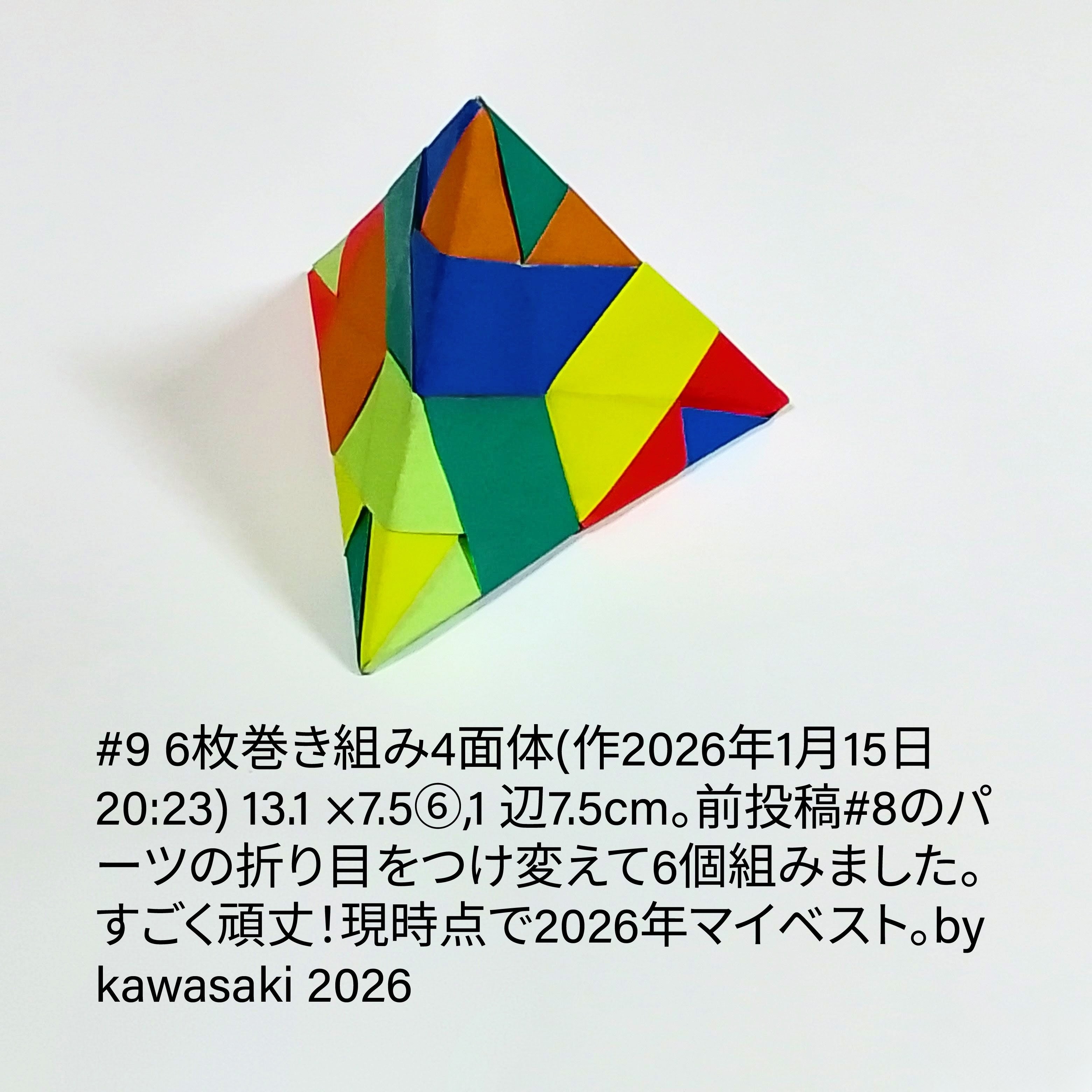 2026/01/16(Fri) 13:46「#9 6枚巻き組み4面体(作2026年1月15日20:23)」川崎敏和 Kawasaki Toshikazu
（創作者 Author：川崎敏和 Kawasaki Toshikazu,　製作者 Folder：川崎敏和 Kawasaki Toshikazu,　出典 Source：川崎折り紙キット2026＃9）
 13.1 ×7.5⑥,1 辺7.5cm。前投稿#8のパーツの折り目をつけ変えて6個組みました。すごく頑丈！現時点で2026年マイベスト。