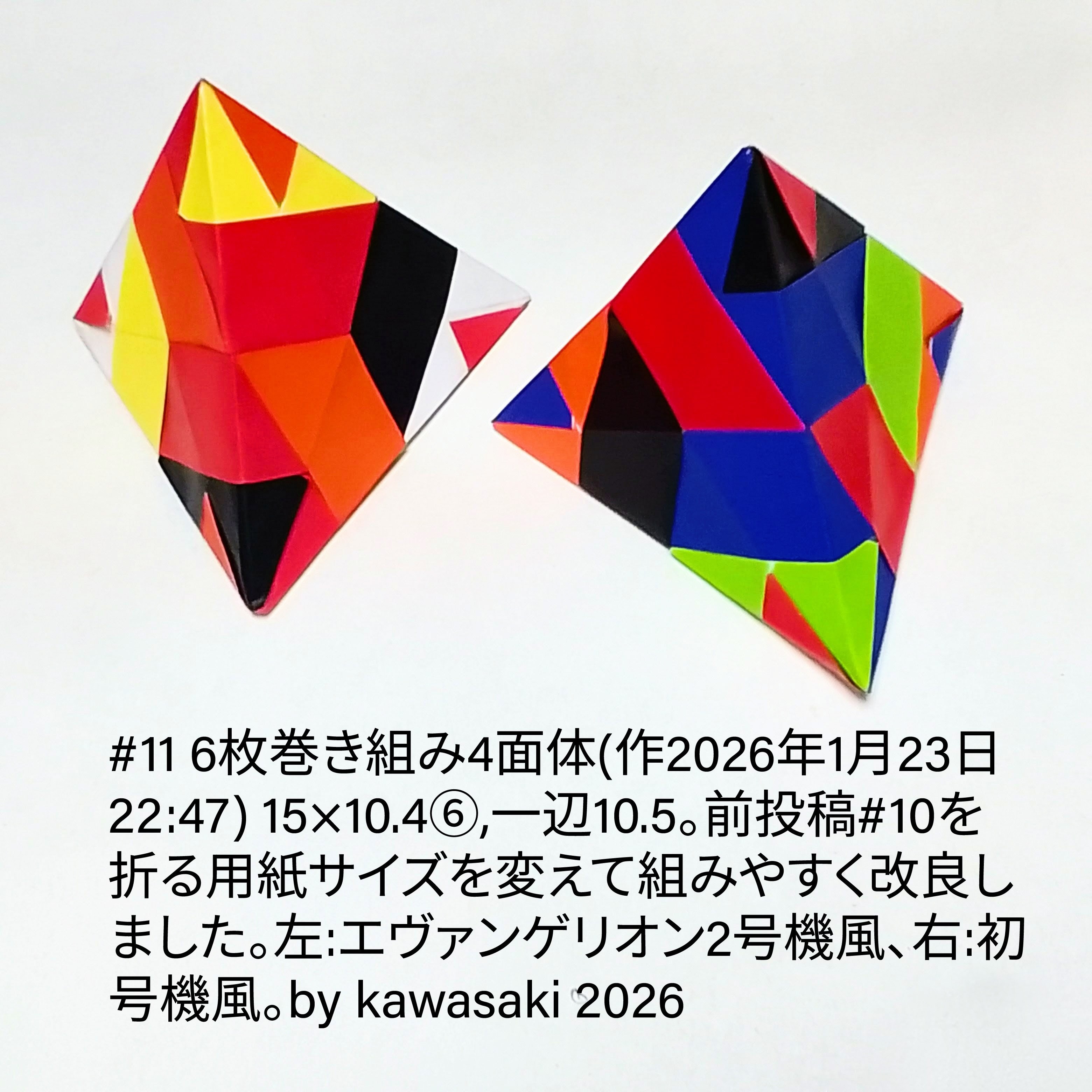 2026/01/24(Sat) 16:20「#11組みやすい6枚巻き組み4面体(作2026年1月23日22:47) 」川崎敏和 Kawasaki Toshikazu
（創作者 Author：川崎敏和 Kawasaki Toshikazu,　製作者 Folder：川崎敏和 Kawasaki Toshikazu,　出典 Source：川崎折り紙キット2026＃11）
 15×10.4⑥,一辺10.5。前投稿#10を折る用紙サイズを変えて組みやすく改良しました。左:エヴァンゲリオン2号機風、右:初号機風。
