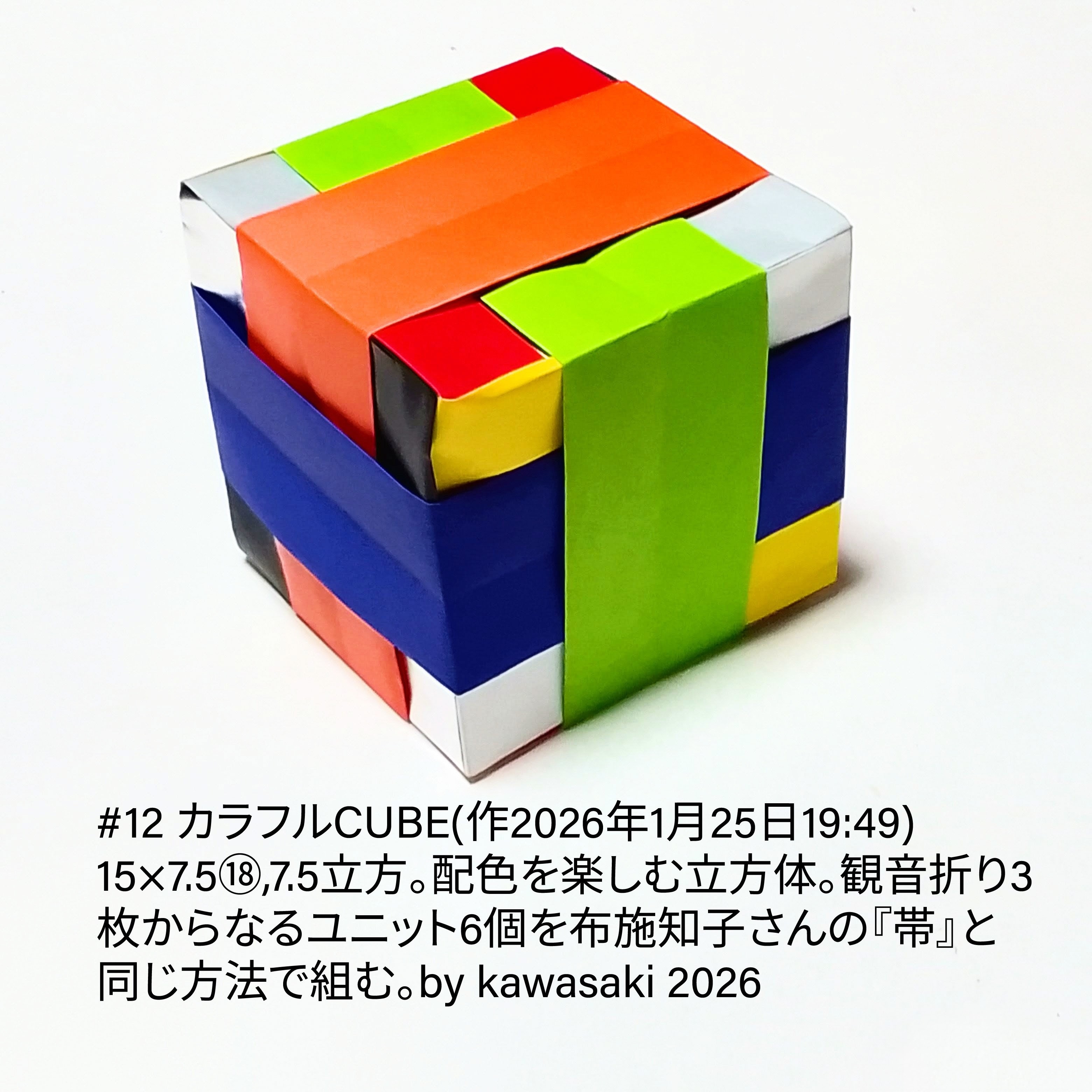 2026/01/25(Sun) 20:06「#12 カラフルCUBE18(作2026年1月25日19:49)」川崎敏和 Kawasaki Toshikazu
（創作者 Author：川崎敏和 Kawasaki Toshikazu,　製作者 Folder：川崎敏和 Kawasaki Toshikazu,　出典 Source：川崎折り紙キット2026＃12）
 15×7.5⑱,7.5立方。配色を楽しむ立方体。観音折り3枚からなるユニット6個を布施知子さんの『帯』と同じ方法で組む。