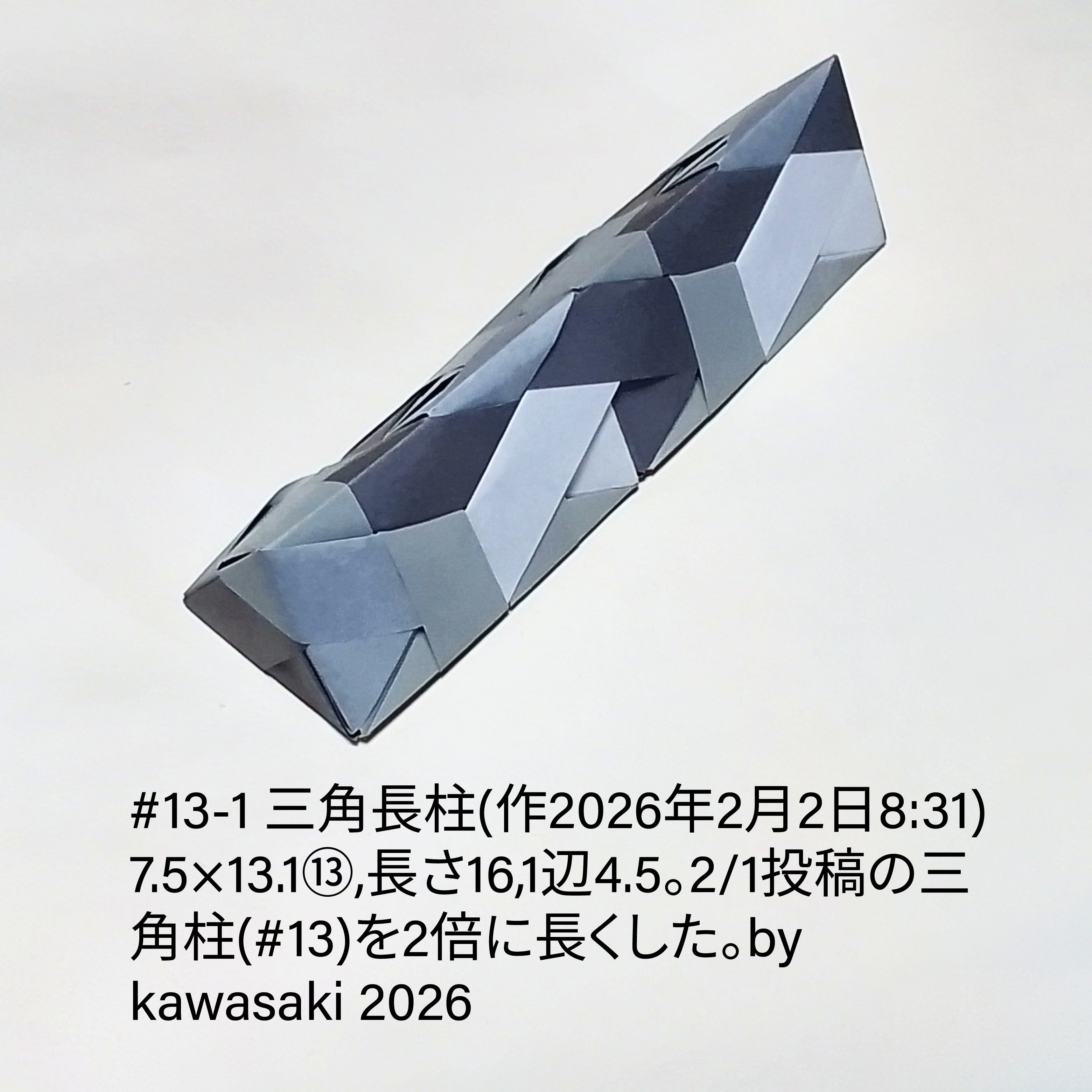 2026/02/05(Thu) 13:37「#13-1 三角長柱(作2026年2月2日8:31)」川崎敏和 Kawasaki Toshikazu
（創作者 Author：川崎敏和 Kawasaki Toshikazu,　製作者 Folder：川崎敏和 Kawasaki Toshikazu,　出典 Source：川崎折り紙キット2026＃13）
 7.5×13.1⑬,長さ16,1辺4.5。2/1投稿の三角柱(#13)を2倍に長くした。
