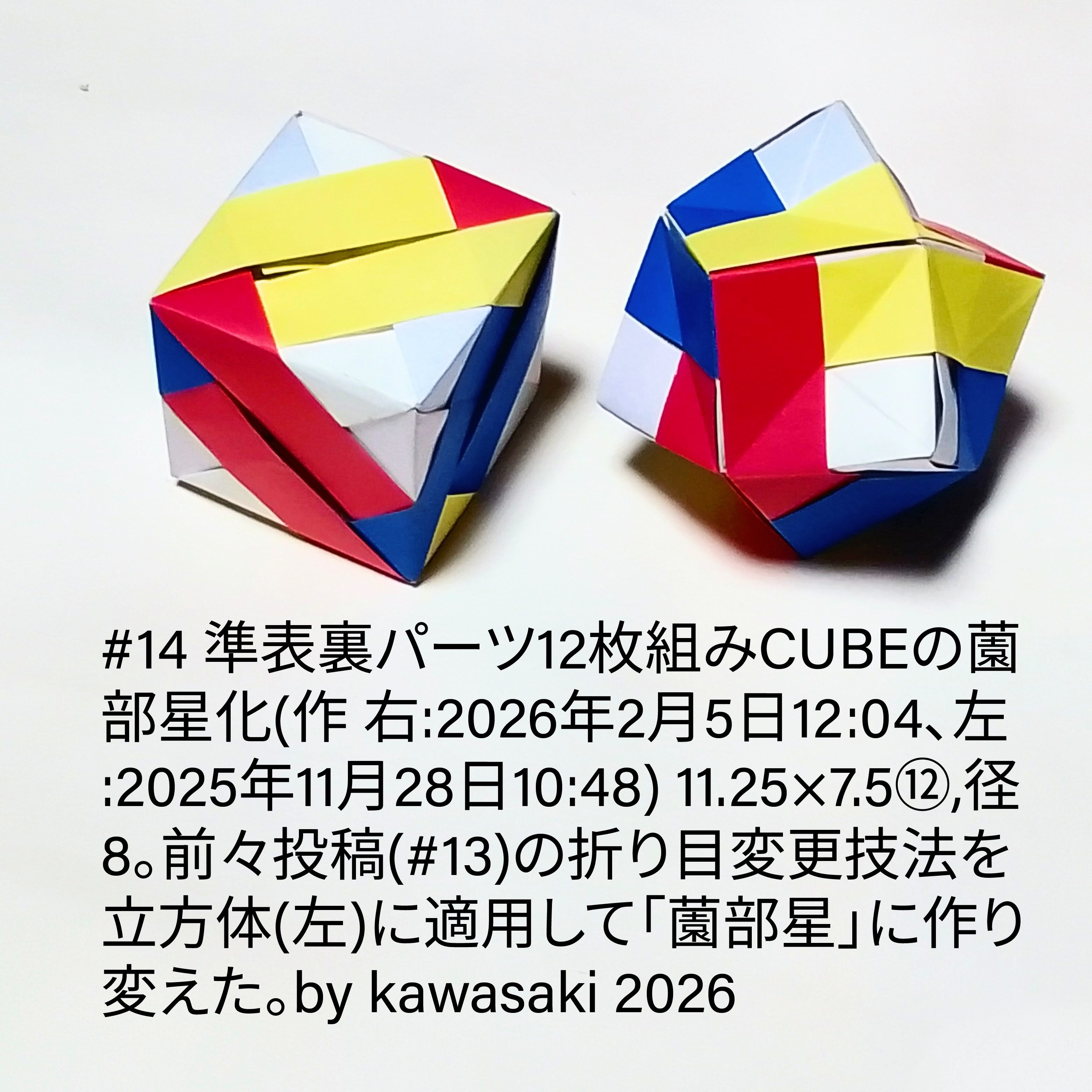 2026/02/05(Thu) 14:04「#14 準表裏パーツ12枚組みCUBEの薗部星化(作 右:2026年2月5日12:04、左:2025年11月28日10:48)」川崎敏和 Kawasaki Toshikazu
（創作者 Author：川崎敏和 Kawasaki Toshikazu,　製作者 Folder：川崎敏和 Kawasaki Toshikazu,　出典 Source：川崎折り紙キット2025＃14）
 11.25×7.5⑫,径8。前々投稿(#13)の折り目変更技法を立方体(左)に適用して「薗部星」に作り変えた。