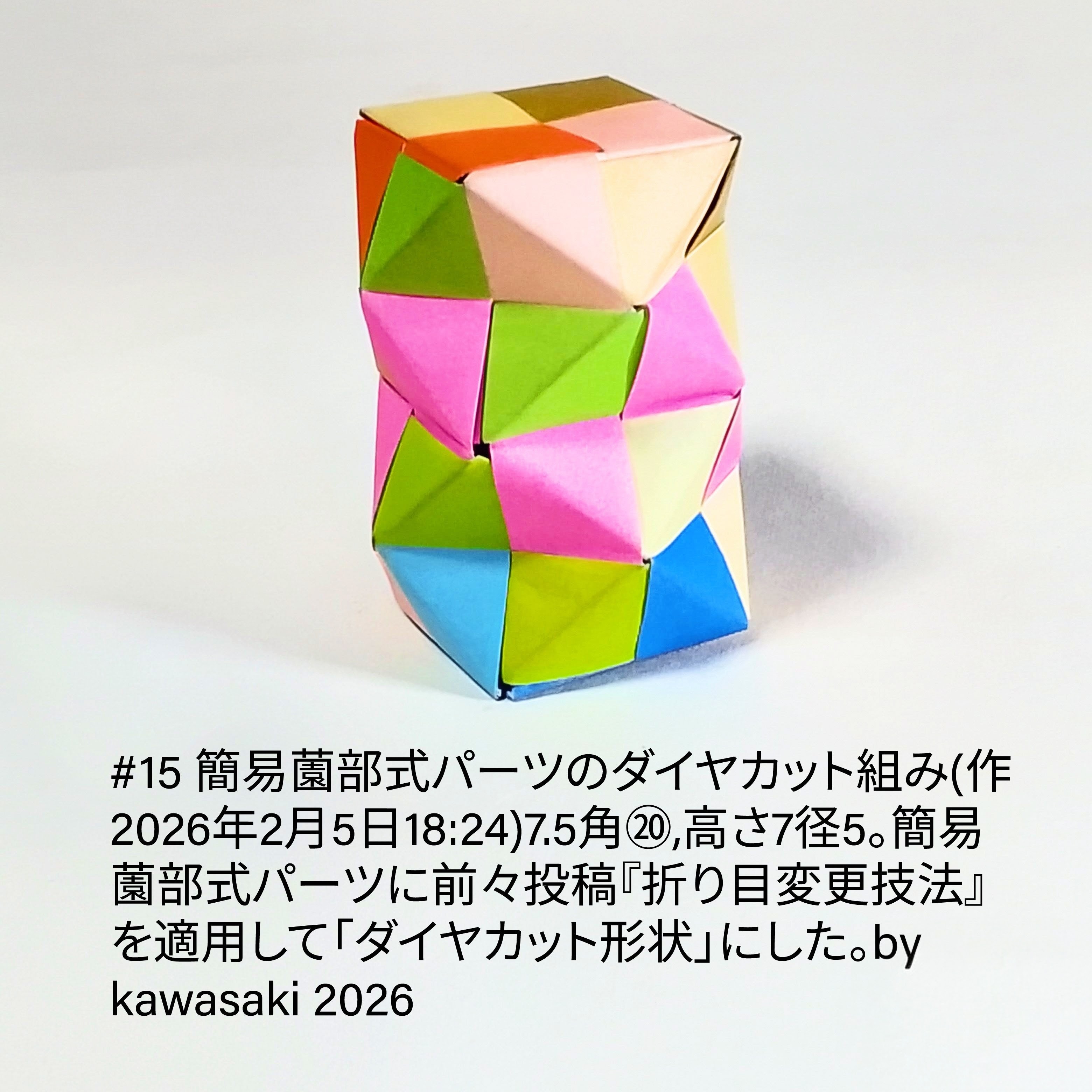 2026/02/05(Thu) 18:49「15 簡易薗部式パーツのダイヤカット組み(作2026年2月5日18:24)」川崎敏和 Kawasaki Toshikazu
（創作者 Author：川崎敏和 Kawasaki Toshikazu,　製作者 Folder：川崎敏和 Kawasaki Toshikazu,　出典 Source：川崎折り紙キット2026＃15）
 (作2026年2月5日18:24)7.5角⑳,高さ7径5。簡易薗部式パーツに前々投稿『折り目変更技法』を適用して「ダイヤカット形状」にした。
