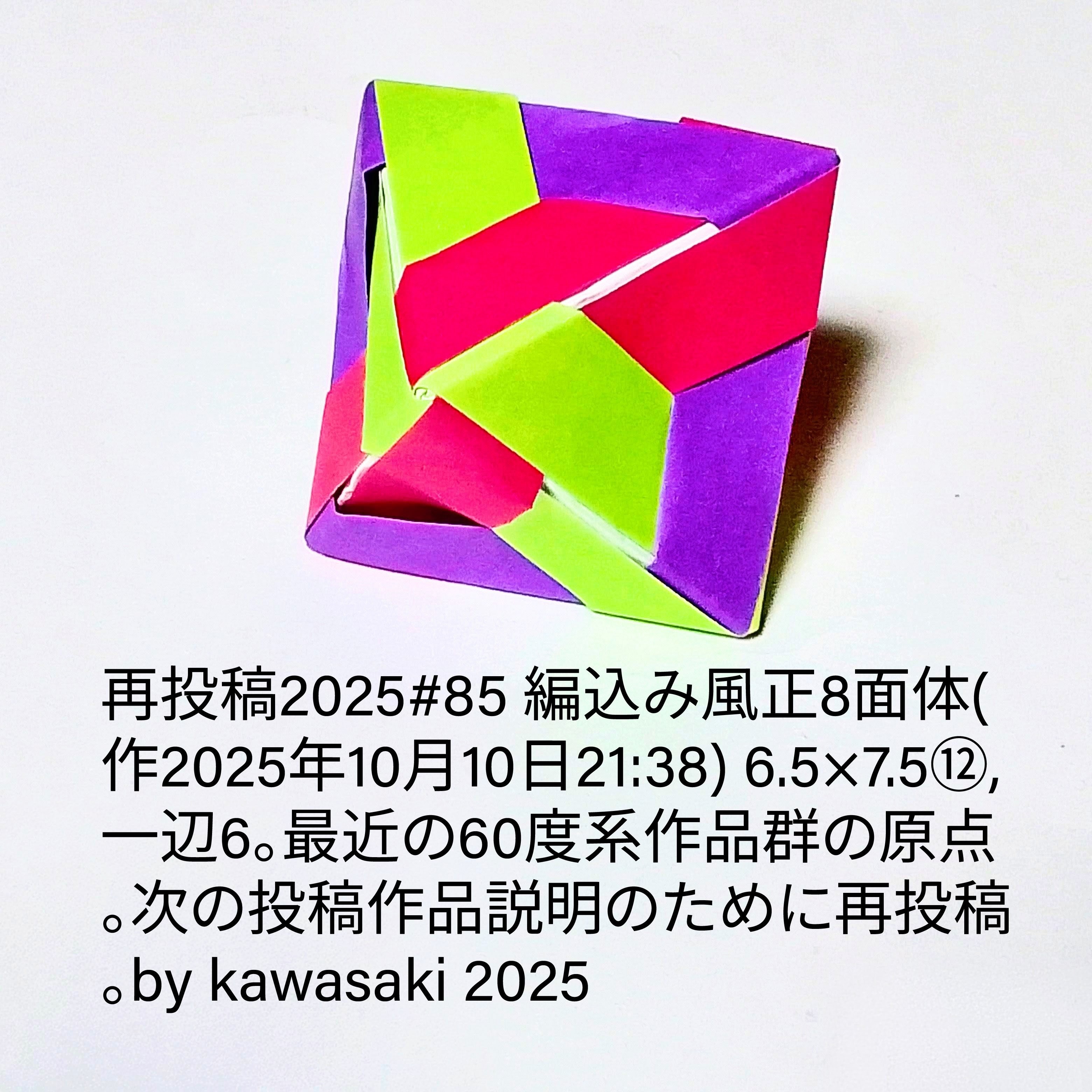 2026/02/09(Mon) 21:57「再投稿2025#85 編込み風正8面体(作2025年10月10日21:38)」川崎敏和 Kawasaki Toshikazu
（創作者 Author：川崎敏和 Kawasaki Toshikazu,　製作者 Folder：川崎敏和 Kawasaki Toshikazu,　出典 Source：川崎折り紙キット2025＃85）
 6.5×7.5⑫,一辺6。最近の60度系作品群の原点。次の投稿作品説明のために再投稿。