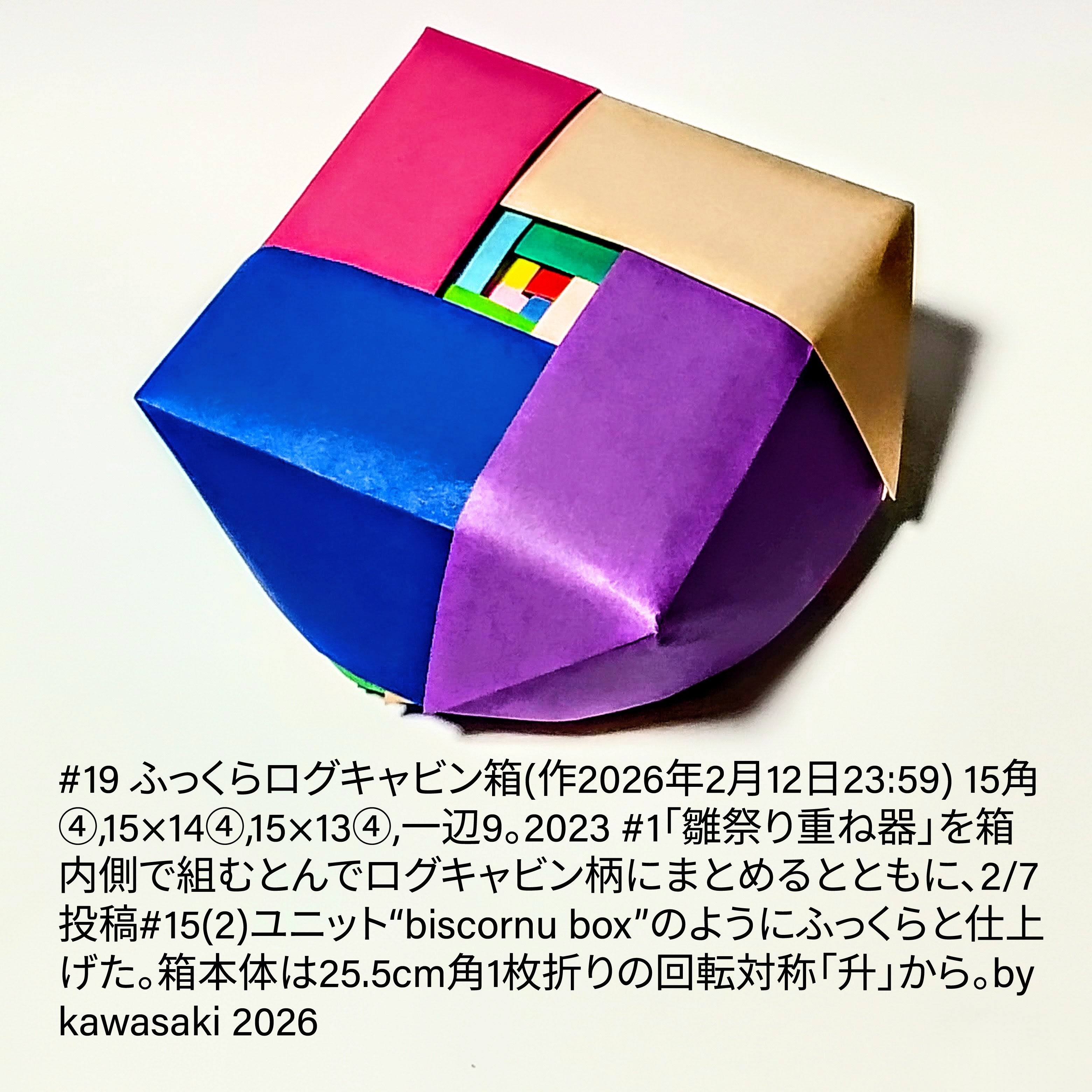 2026/02/13(Fri) 00:42「#19 ふっくらログキャビン箱(作2026年2月12日23:59)」川崎敏和 Kawasaki Toshikazu
（創作者 Author：川崎敏和 Kawasaki Toshikazu,　製作者 Folder：川崎敏和 Kawasaki Toshikazu,　出典 Source：川崎折り紙キット2026＃19）
 15角④,15×14④,15×13④,一辺9。2023 #1「雛祭り重ね器」を箱内側で組むとんでログキャビン柄にまとめるとともに、2/7投稿#15(2)ユニット“biscornu box”のようにふっくらと仕上げた。箱本体は25.5cm角1枚折りの回転対称「升」から。