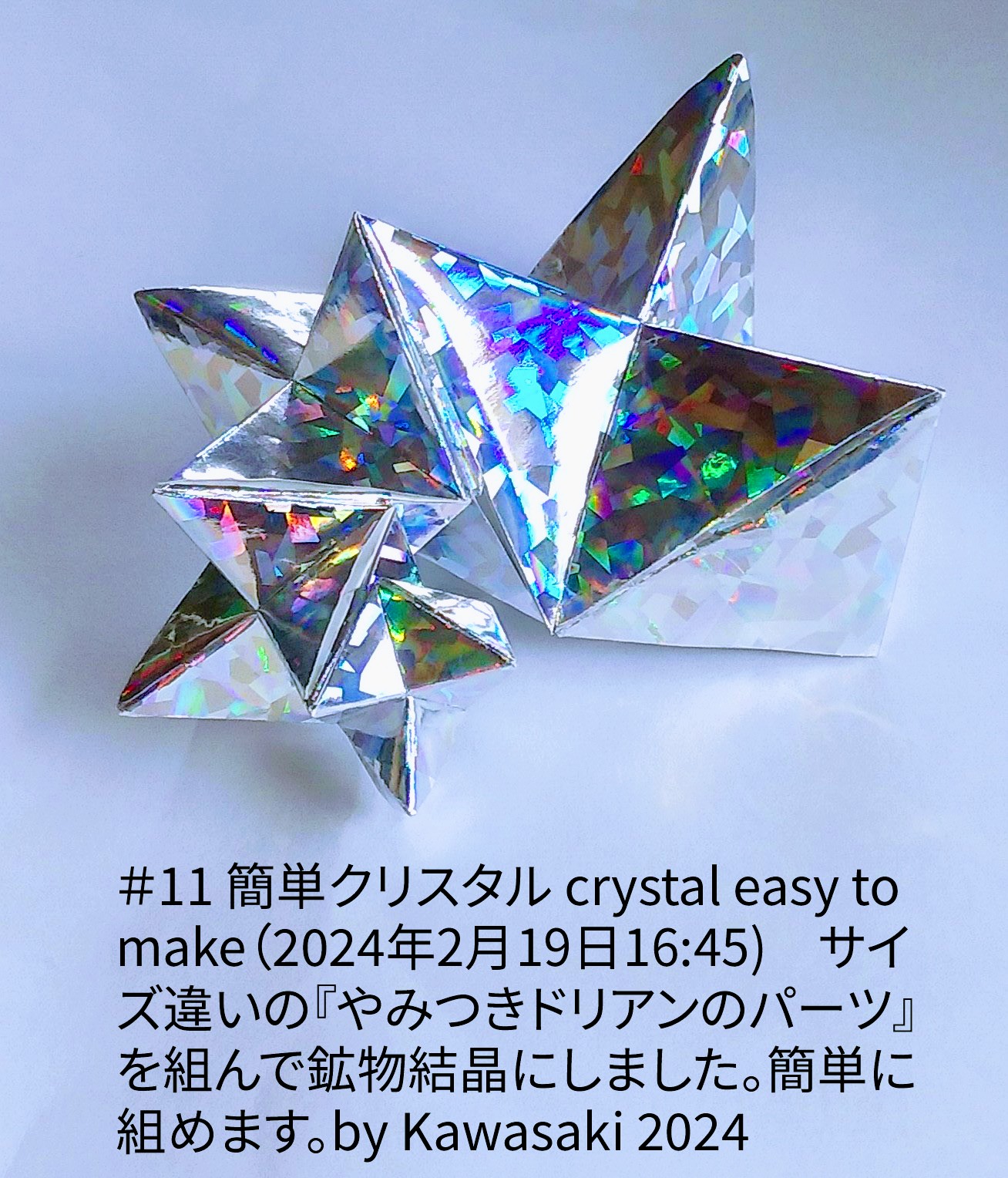 2024/02/19(Mon) 17:14「＃11 簡単クリスタル crystal easy to make（2024年2月19日16:45)」川崎敏和 T.Kawasaki
（創作者 Author：川崎敏和 T.Kawasaki,　製作者 Folder：川崎敏和 T.Kawasaki ,　出典 Source：2024年川崎敏和折り紙キット＃11）
 サイズ違いの『やみつきドリアンのパーツ』を組んで鉱物結晶にしました。簡単に組めます。by Kawasaki 2024