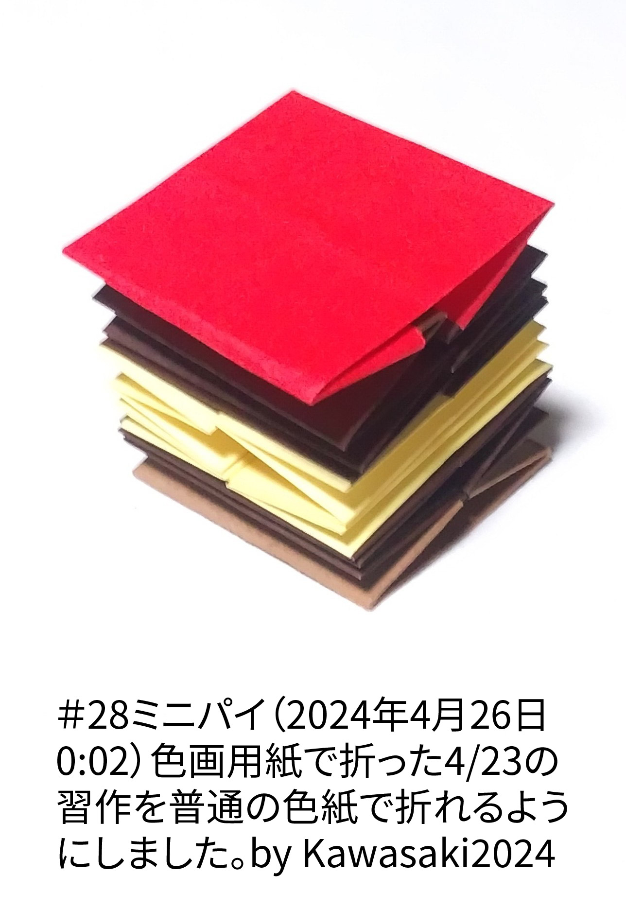 2024/04/26(Fri) 01:10「＃28ミニパイ（2024年4月26日0:02）」川崎敏和 T.Kawasaki
（創作者 Author：川崎敏和 T.Kawasaki,　製作者 Folder：川崎敏和 T.Kawasaki ,　出典 Source：2024年川崎敏和折り紙キット＃28）
 色画用紙で折った4/23の習作を普通の色紙で折れるようにしました。by Kawasaki2024
