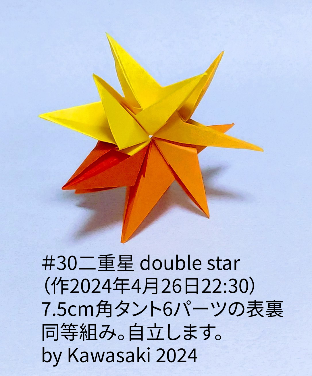 2024/04/26(Fri) 22:46「＃30二重星 double star（2024年4月26日22:30）」川崎敏和 T.Kawasaki
（創作者 Author：川崎敏和 T.Kawasaki,　製作者 Folder：川崎敏和 T.Kawasaki ,　出典 Source：2024年川崎敏和折り紙キット＃30）
 7.5cm角タント6パーツの表裏同等組み。自立します。by Kawasaki 2024