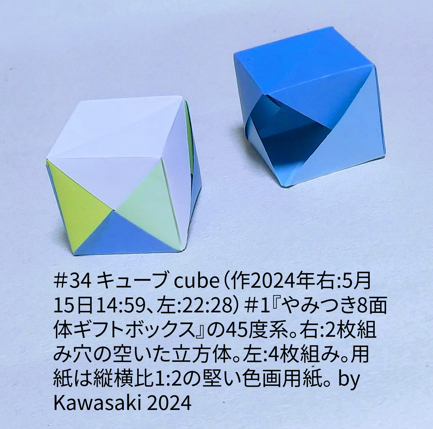 2024/05/16(Thu) 11:08「＃34 キューブ cube （作2023年右:5月15日14:59、左:22:28)」川崎敏和 T.Kawasaki
（創作者 Author：川崎敏和 T.Kawasaki,　製作者 Folder：川崎敏和 T.Kawasaki ,　出典 Source：2024年川崎敏和折り紙キット＃33）
 ＃1『やみつき8面体ギフトボックス』の45度系。右:2枚組み穴の空いた立方体。左:4枚組み。用紙は縦横比1:2の堅い色画用紙。 by Kawasaki 2024