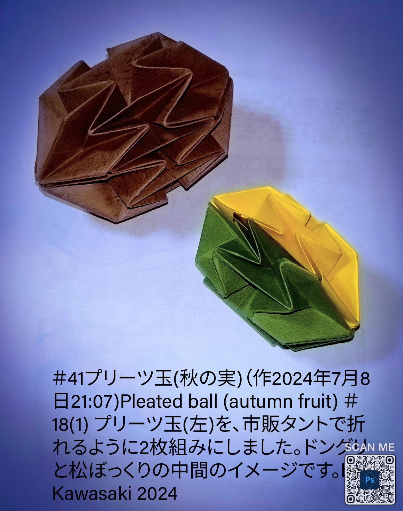 2024/07/08(Mon) 21:32「＃41プリーツ玉(秋の実)（作2024年7月8日21:07)Pleated ball (autumn fruit) 」川崎敏和 Toshikazu Kawasaki
（創作者 Author：川崎敏和 Toshikazu Kawasaki,　製作者 Folder：川崎敏和 Toshikazu Kawasaki,　出典 Source：川崎折り紙キット2023＃41）
 ＃18(1) プリーツ玉(左)を、市販タントで折れるように2枚組みにしました。ドングリと松ぼっくりの中間のイメージです。by Kawasaki 2024