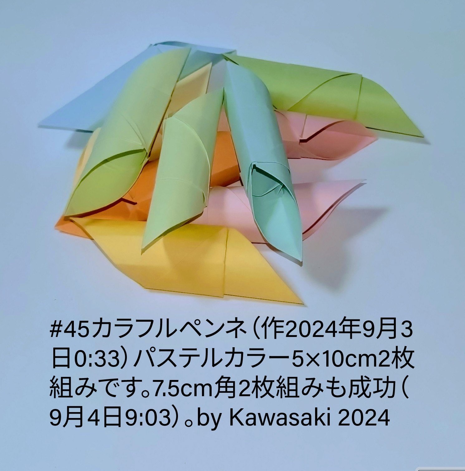 2024/09/06(Fri) 19:21「#45カラフルペンネ（作2024年9月3日0:33）」川崎敏和 Toshikazu Kawasaki
（創作者 Author：川崎敏和 Toshikazu Kawasaki,　製作者 Folder：川崎敏和 Toshikazu Kawasaki,　出典 Source：川崎折り紙キット2024＃45）
 パステルカラー5×10cm2枚組みに改良しました。7.5cm角2枚組みにも成功しました（9月4日0:33）。by Kawasaki 2024