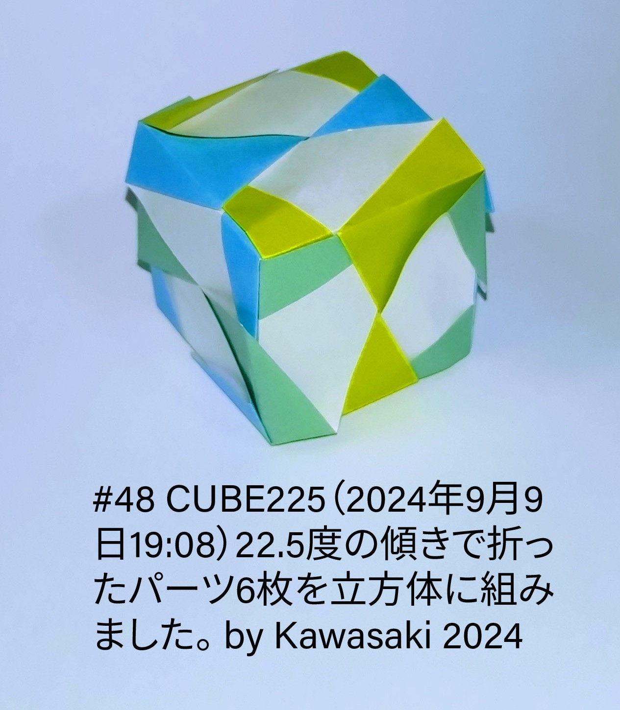 2024/09/09(Mon) 20:53「#48 CUBE225（2024年9月9日19:08）」川崎敏和 Toshikazu Kawasaki
（創作者 Author：川崎敏和 Toshikazu Kawasaki,　製作者 Folder：川崎敏和 Toshikazu Kawasaki,　出典 Source：川崎折り紙キット2024＃48）
 22.5度の傾きで折ったパーツ6枚を立方体に組みました。by Kawasaki 2024