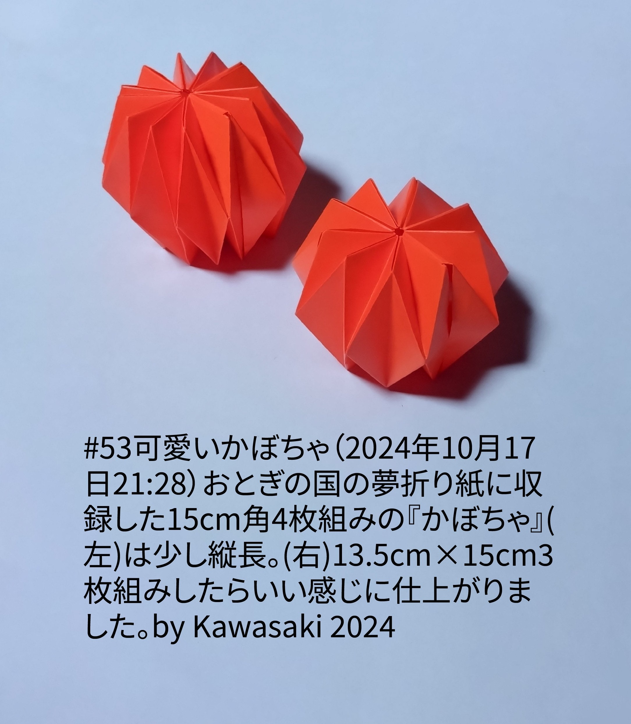 2024/10/17(Thu) 22:10「#53可愛いかぼちゃ（2024年10月17日21:28）」川崎敏和 Toshikazu Kawasaki
（創作者 Author：川崎敏和 Toshikazu Kawasaki,　製作者 Folder：川崎敏和 Toshikazu Kawasaki,　出典 Source：川崎折り紙キット2024＃53）
 おとぎの国の夢折り紙に収録した15cm角4枚組みの『かぼちゃ』(左)は少し縦長。(右)13.5cm×15cm3枚組みしたらいい感じに仕上がりました。by Kawasaki 2024