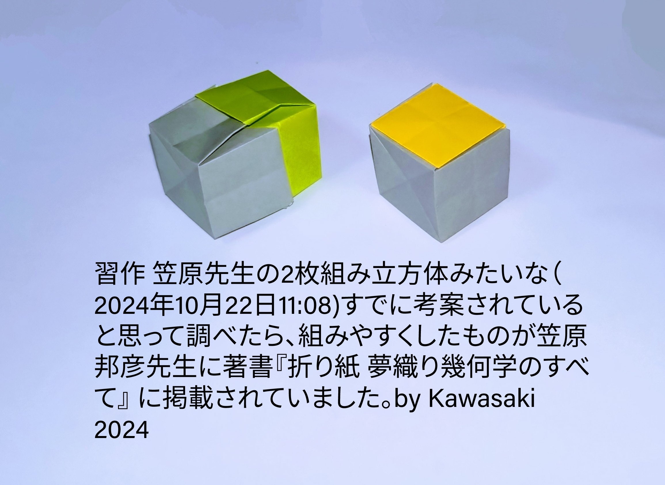 2024/10/22(Tue) 18:51「習作 笠原先生の2枚組み立方体みたいな（2024年10月22日11:08)」川崎敏和 Toshikazu Kawasaki
（創作者 Author：川崎敏和 Toshikazu Kawasaki,　製作者 Folder：川崎敏和 Toshikazu Kawasaki,　出典 Source：no diagram）
 すでに考案されていると思って調べたら、組みやすくしたものが笠原邦彦先生に著書『折り紙 夢織り幾何学のすべて』 に掲載されていました。by Kawasaki 2024