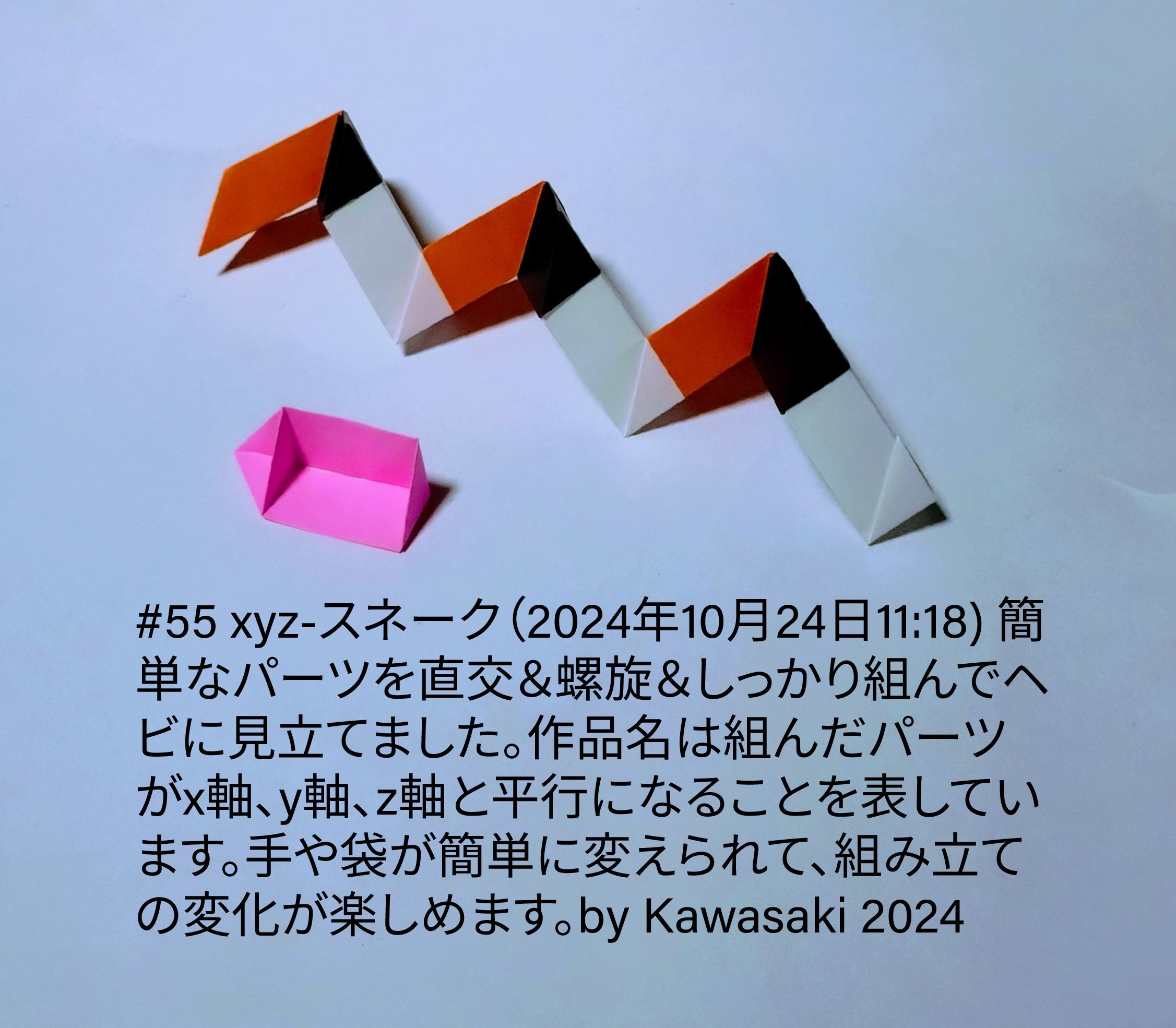 2024/10/24(Thu) 22:08「#55 xyz-スネーク（2024年10月24日11:18) 」川崎敏和 Toshikazu Kawasaki
（創作者 Author：川崎敏和 Toshikazu Kawasaki,　製作者 Folder：川崎敏和 Toshikazu Kawasaki,　出典 Source：川崎折り紙キット2024＃55）
 簡単なパーツを直交＆螺旋＆しっかり組んでヘビに見立てました。作品名は組んだパーツがx軸、y軸、z軸と平行になることを表しています。手や袋が簡単に変えられて、組み立ての変化が楽しめます。by Kawasaki 2024