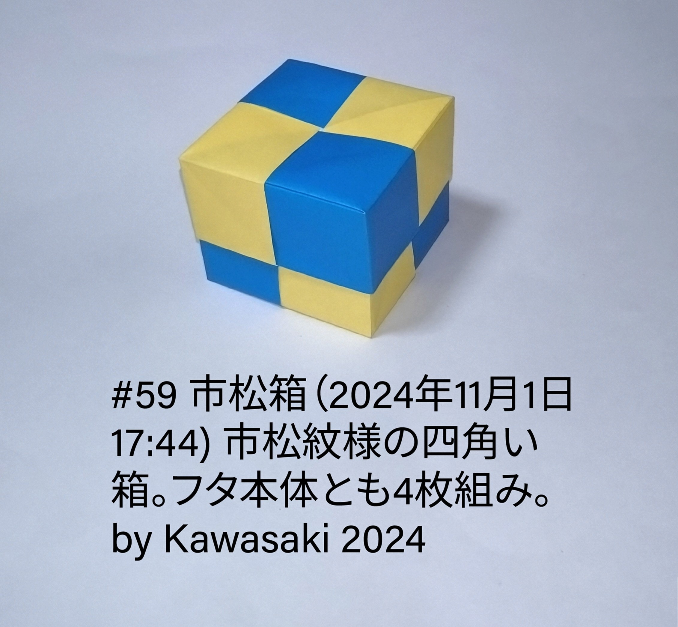 2024/11/01(Fri) 18:10「#59 市松箱（2024年11月1日17:44) 」川崎敏和 Toshikazu Kawasaki
（創作者 Author：川崎敏和 Toshikazu Kawasaki,　製作者 Folder：川崎敏和 Toshikazu Kawasaki,　出典 Source：川崎折り紙キット2024＃59）
 市松紋様の四角い箱。フタ本体とも4枚組み。by Kawasaki 2024